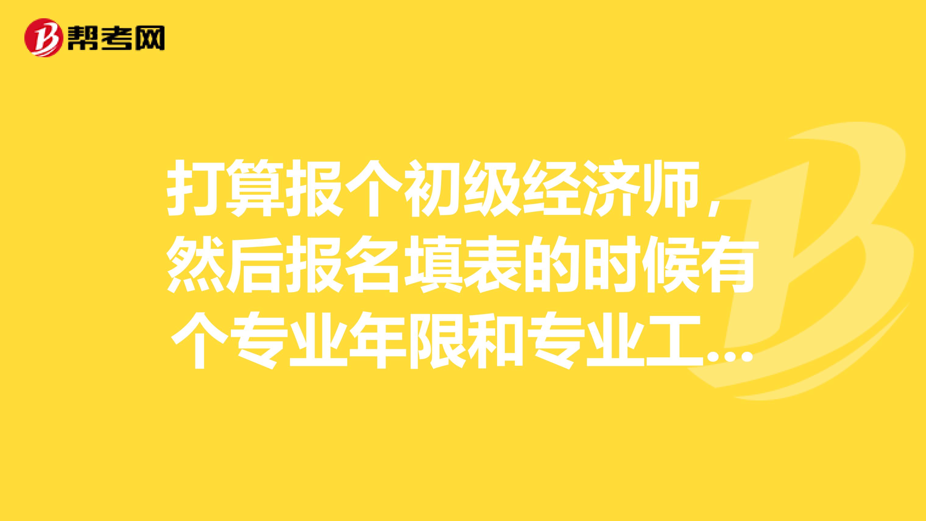 打算报个初级经济师，然后报名填表的时候有个专业年限和专业工作年限，这两个有区别吗？填写的话按什么来算啊，取得学历？