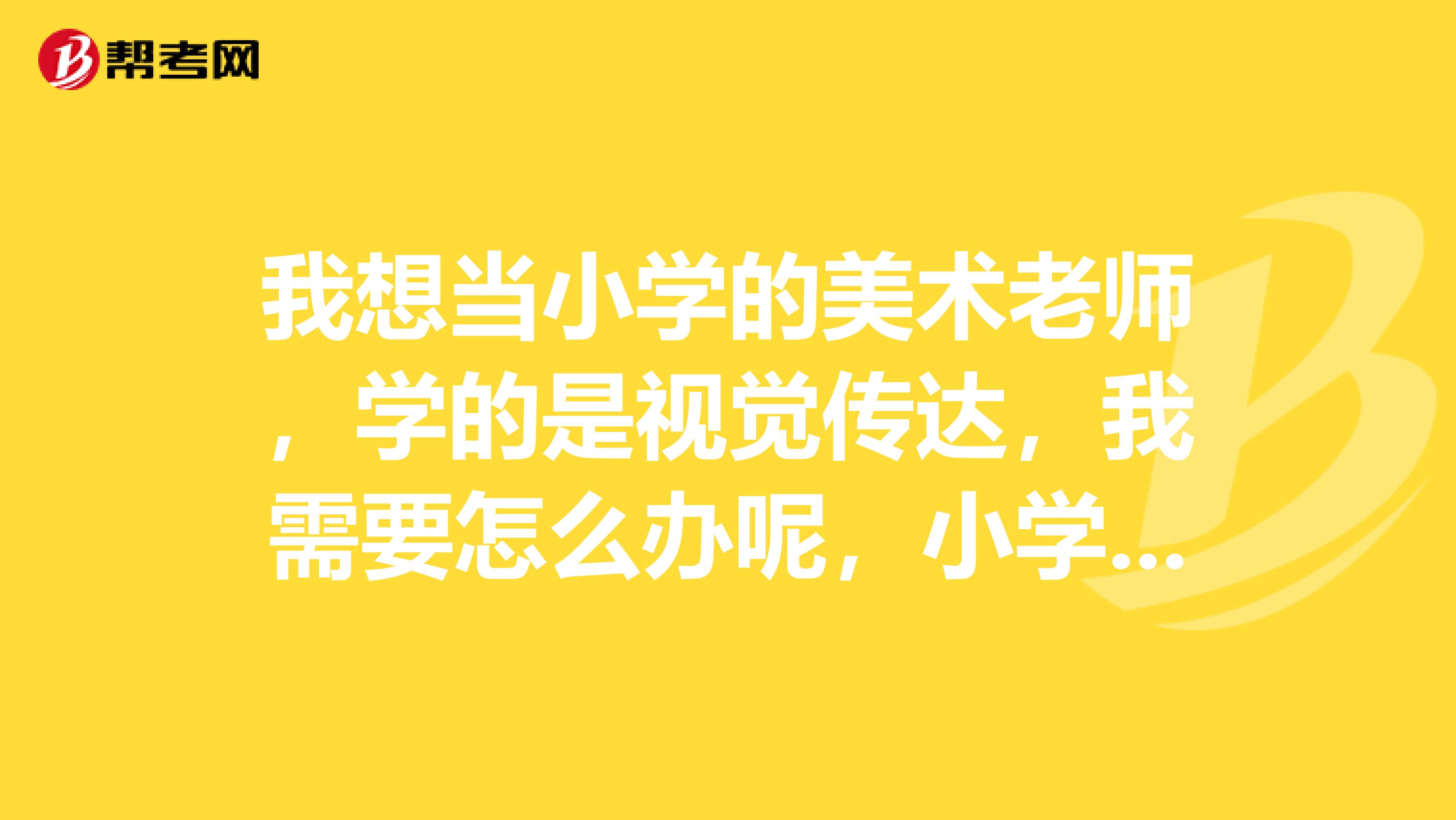 我想当小学的美术老师,学的是视觉传达,我需要怎么办呢,小学美术老师教师资格证的考试,要考什么