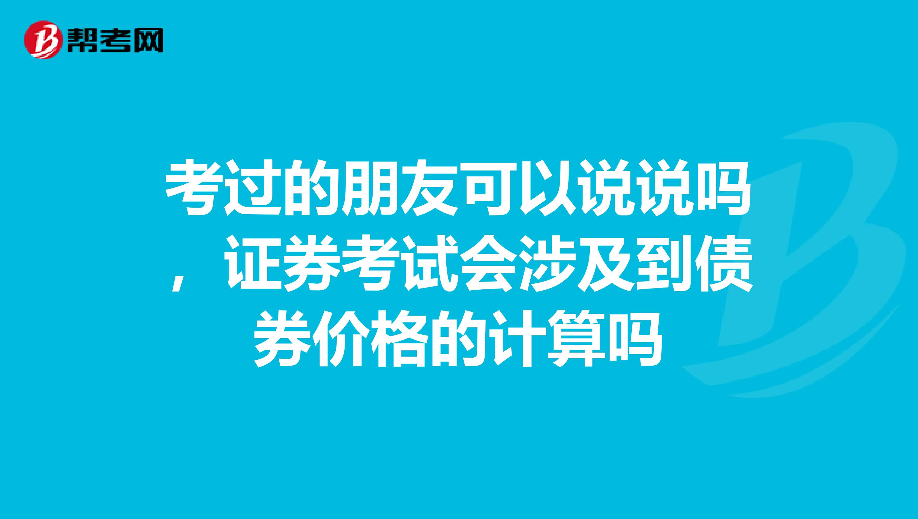 考过的朋友可以说说吗，证券考试会涉及到债券价格的计算吗