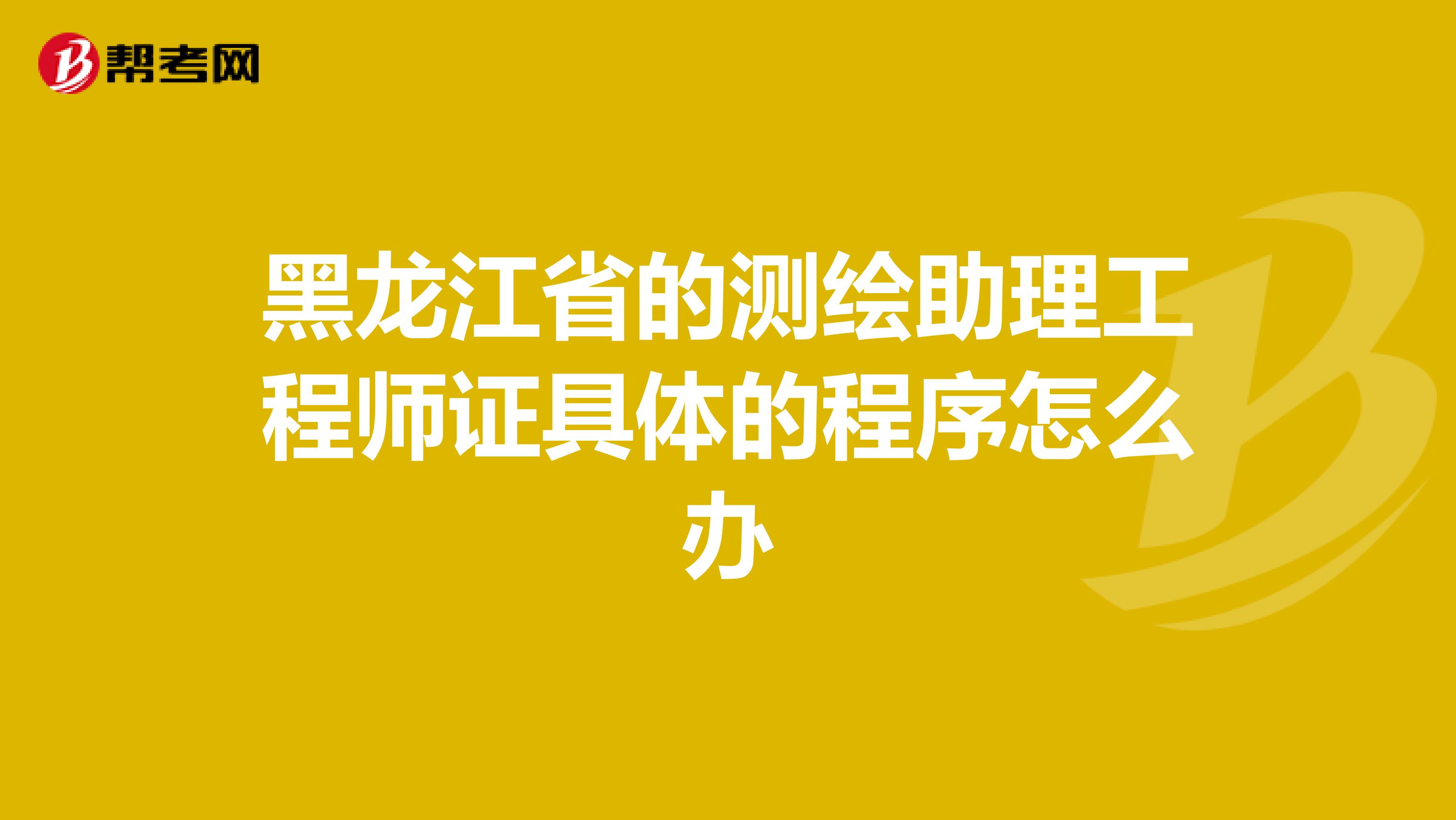 黑龍江省的測繪助理工程師證具體的程序怎么辦