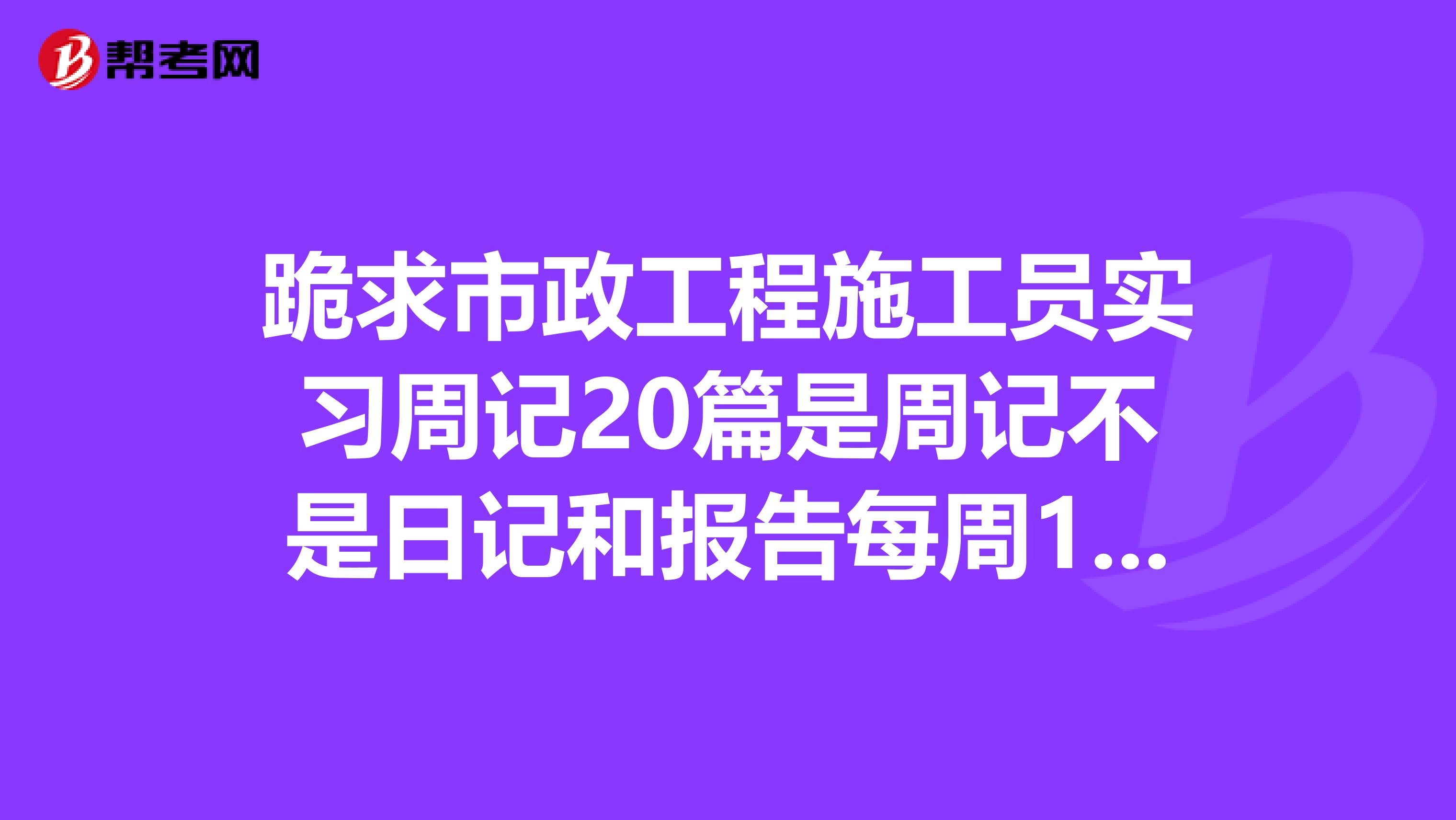 跪求市政工程施工员实习周记20篇是周记不是日记和报告每周1次总结字数300字内
