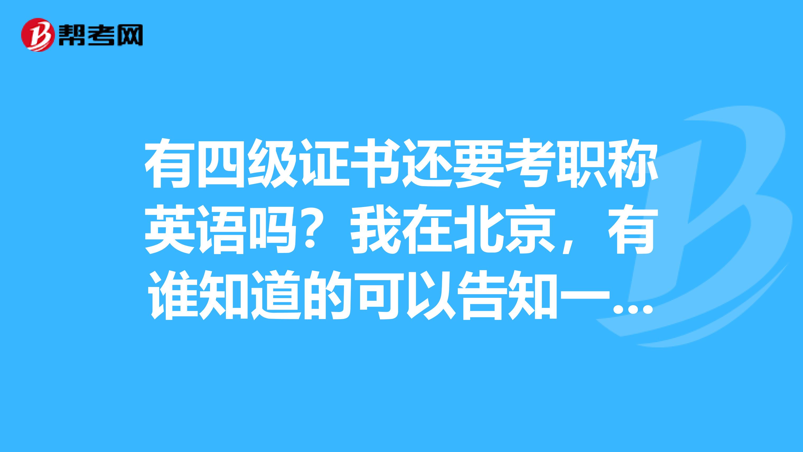 有四級證書還要考職稱英語嗎?我在北京,有誰知道的可以告知一下嗎?