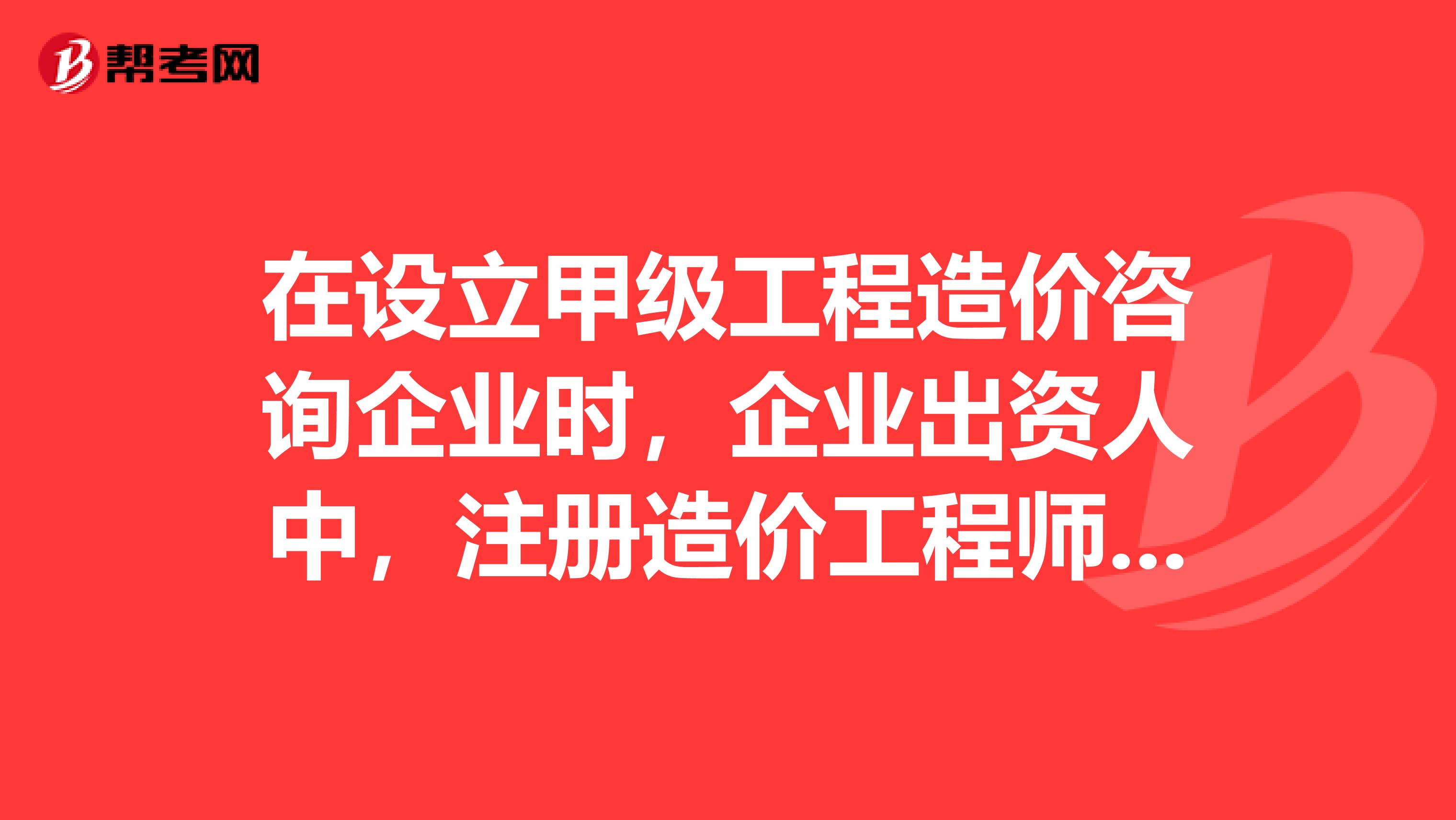 在設立甲級工程造價咨詢企業(yè)時，企業(yè)出資人中，注冊造價工程師人數(shù)不低于出資人總人數(shù)的，且其出資額不低于企業(yè)注冊資本總額的60。