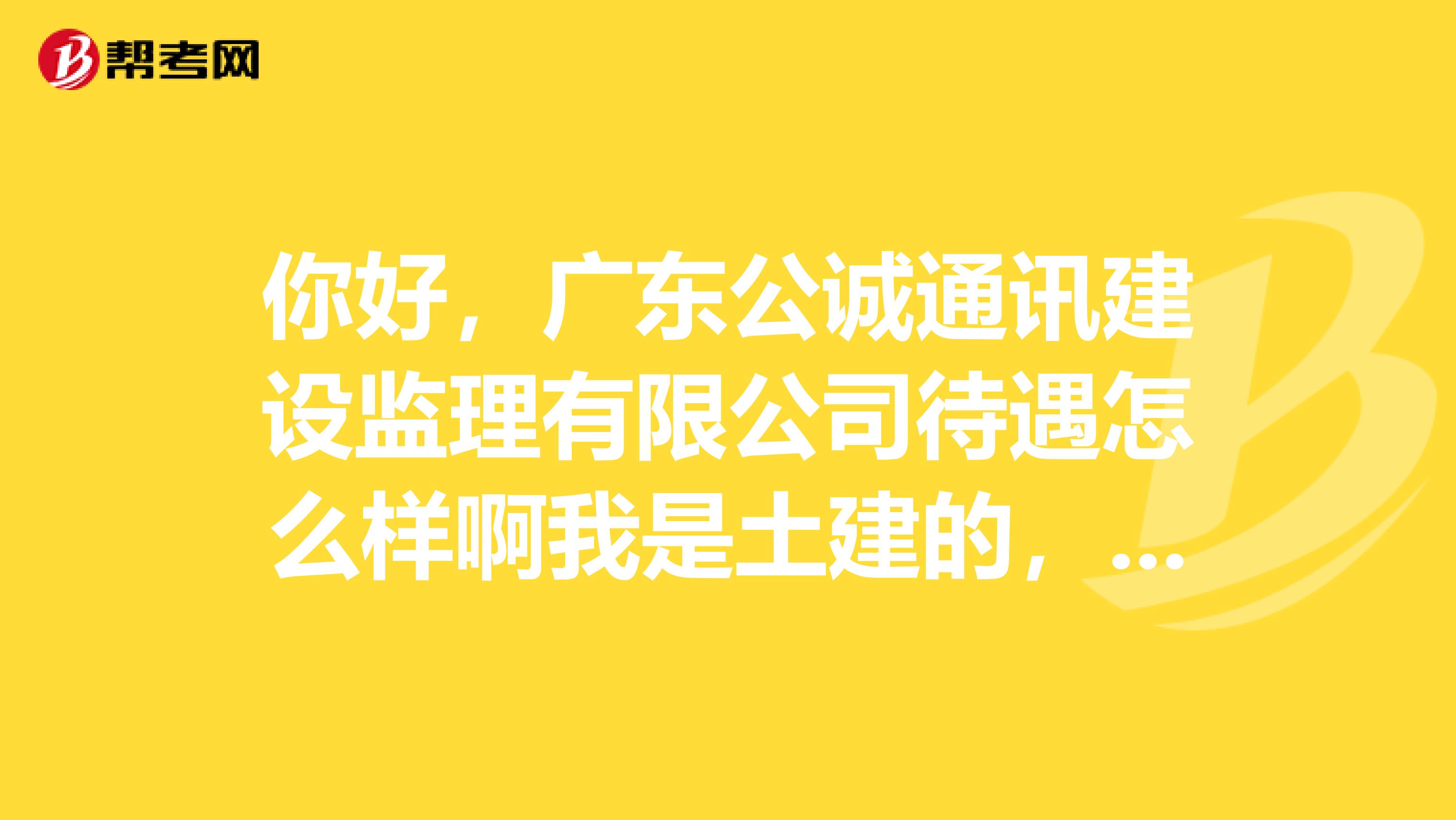 你好，广东公诚通讯建设监理有限公司待遇怎么样啊我是土建的，你觉得有前途吗