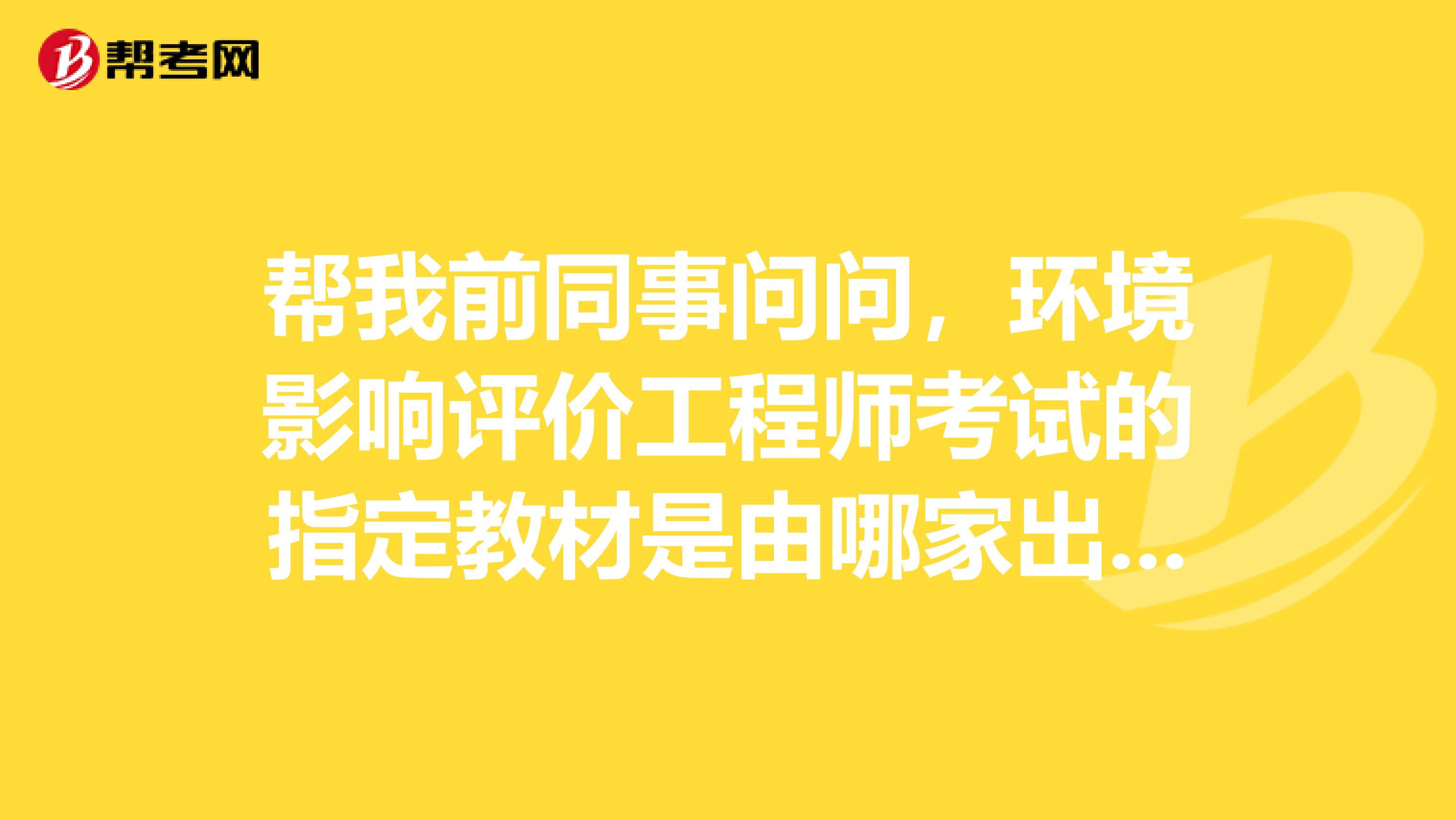 帮我前同事问问,环境影响评价工程师考试的指定教材是由哪家出版社出版的?谢谢!