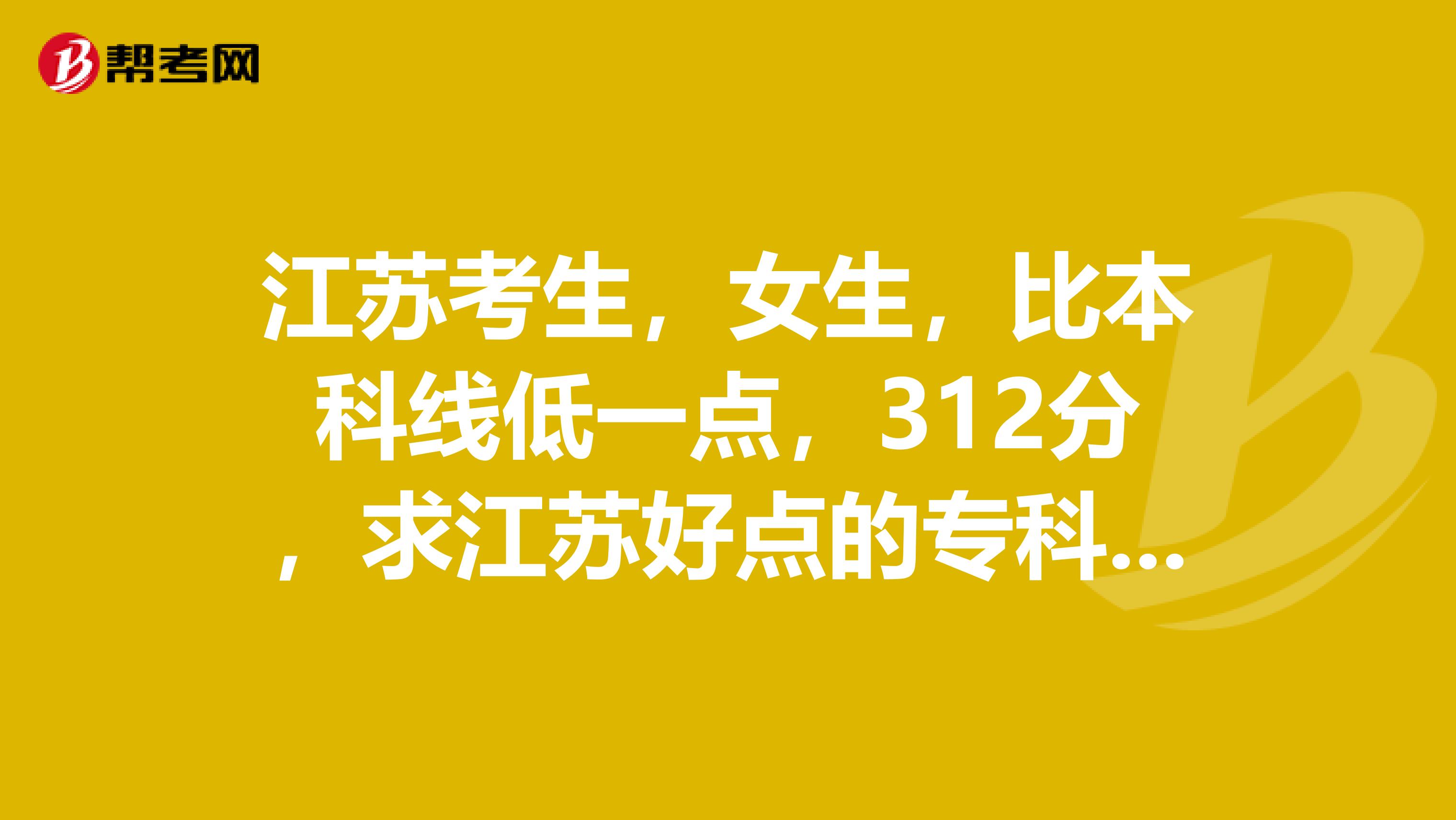 江苏考生,女生,比本科线低一点,312分,求江苏好点的专科专业