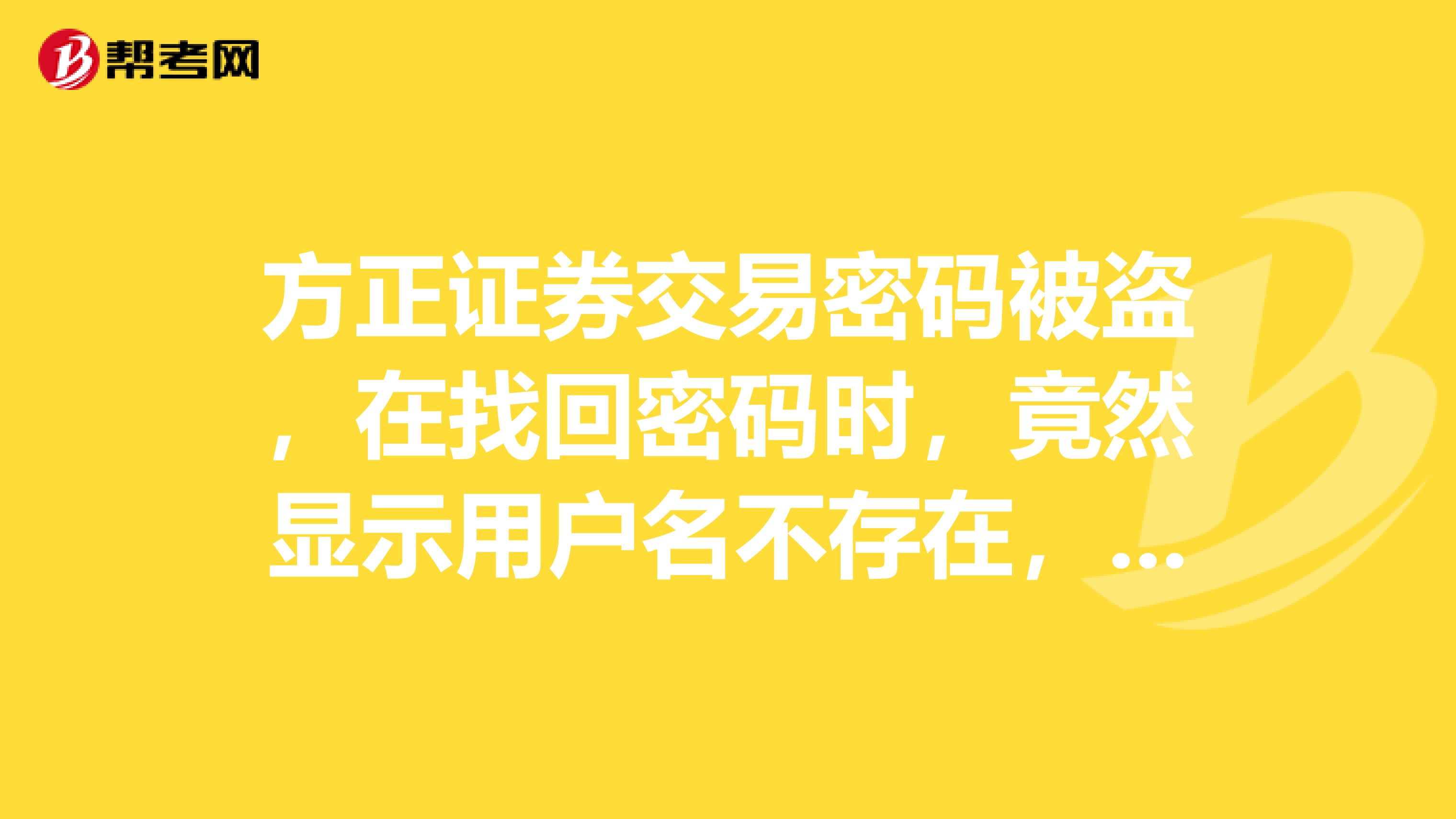 方正证券交易密码被盗，在找回密码时，竟然显示用户名不存在，我要如何才能找回密码呢？