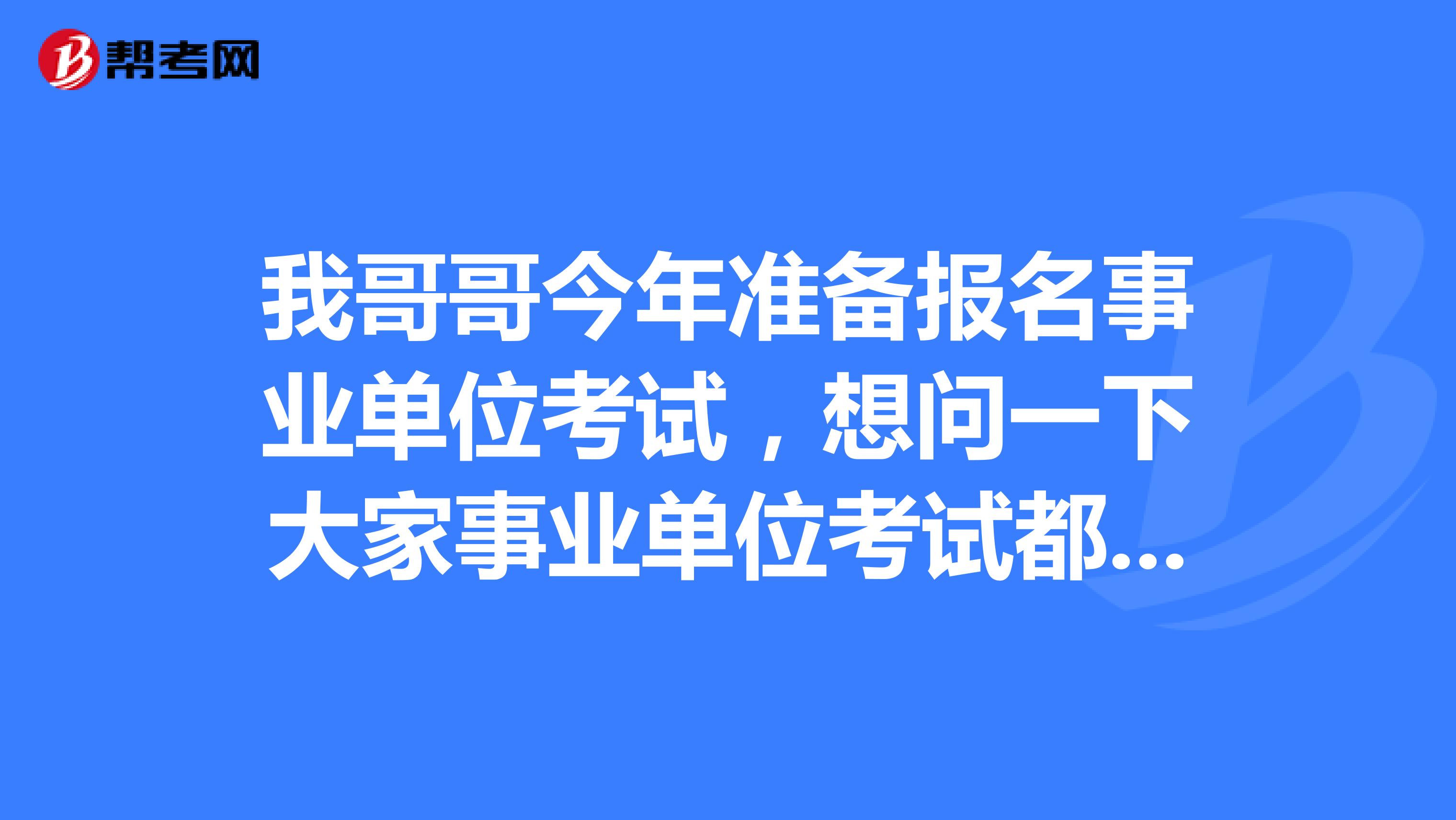 我哥哥今年准备报名事业单位考试,想问一下大家事业单位考试都要注意哪些内容啊?