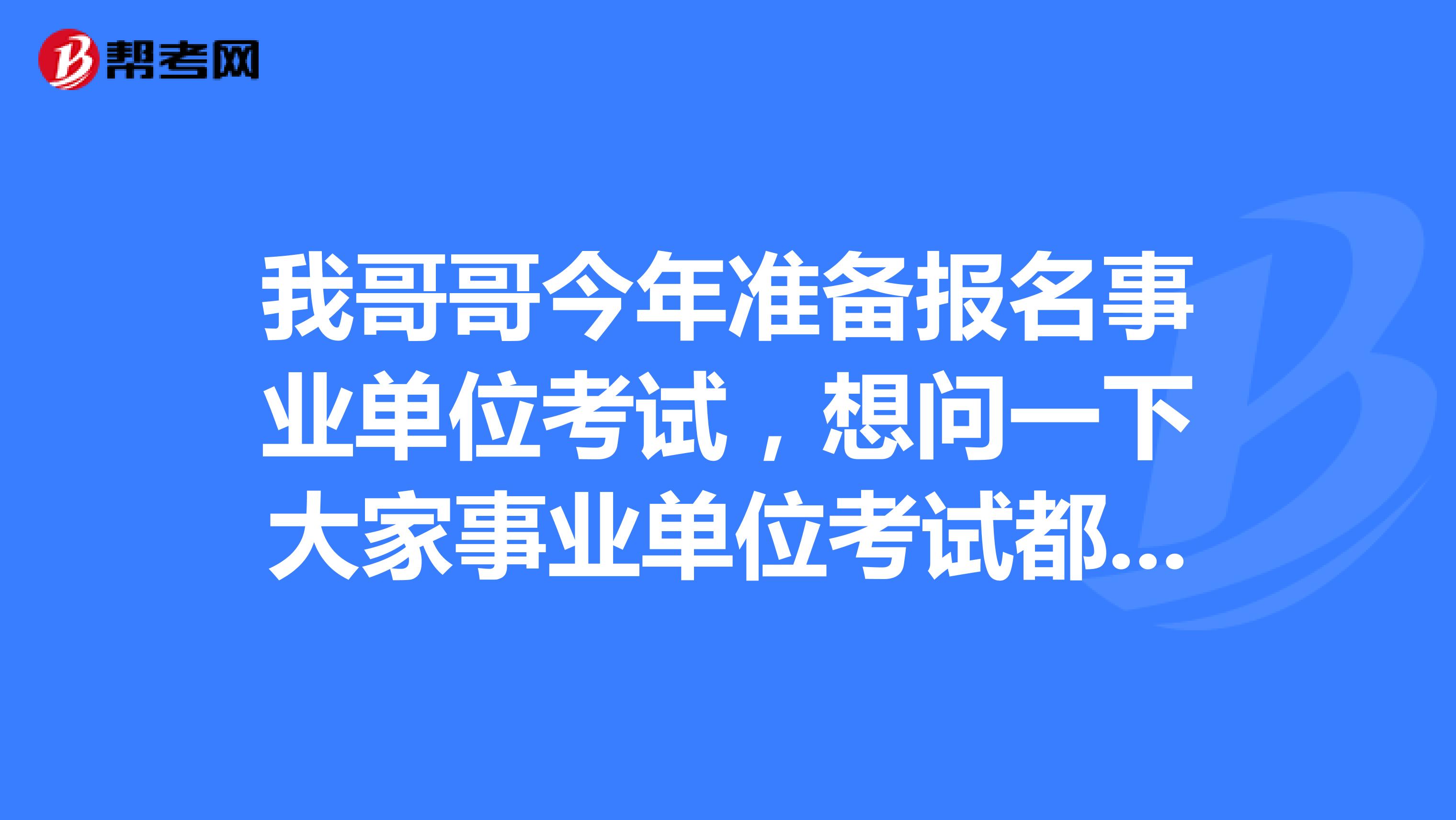 我哥哥今年准备报名事业单位考试，想问一下大家事业单位考试都要注意哪些内容啊？