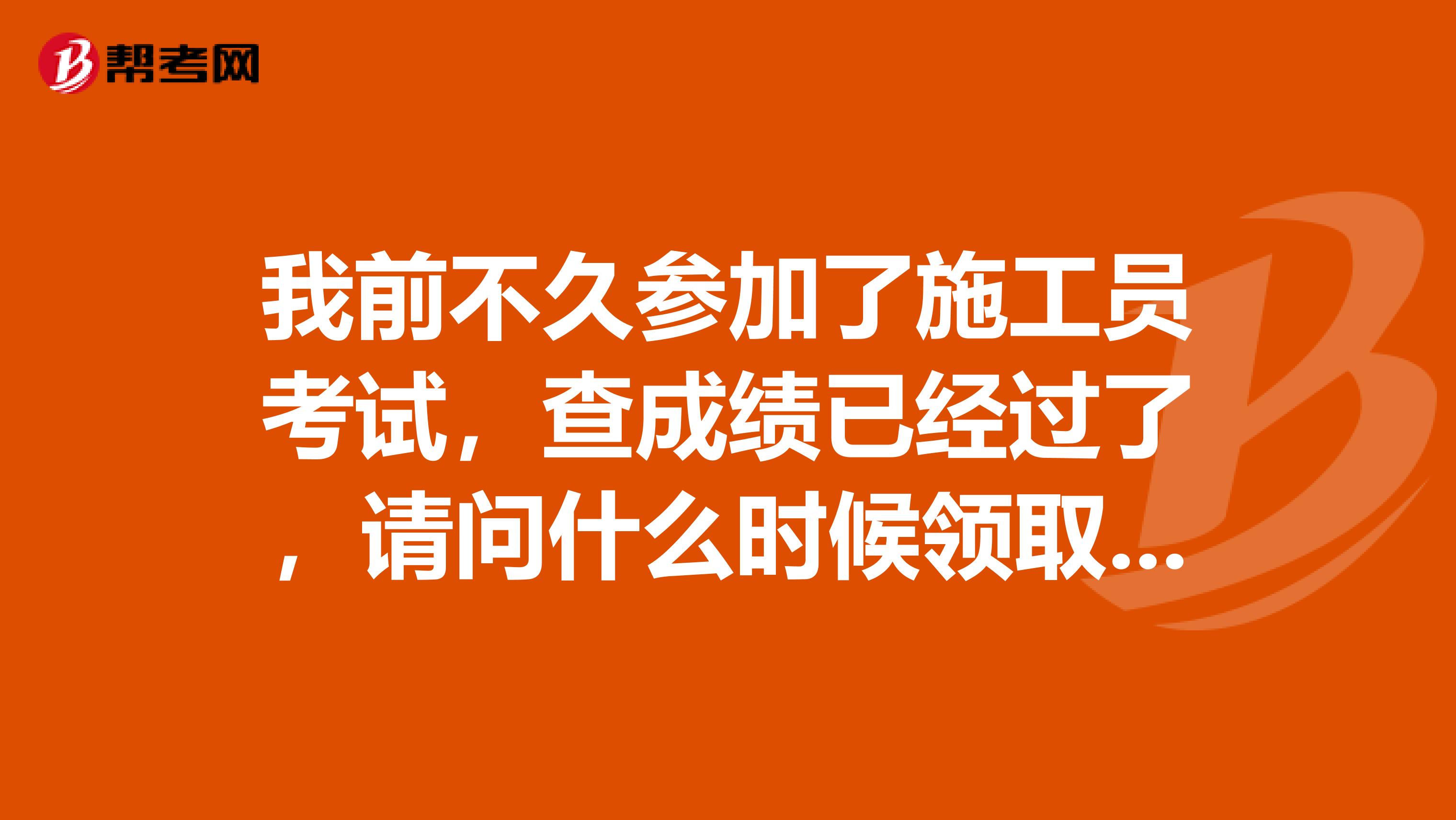 我前不久参加了施工员考试，查成绩已经过了，请问什么时候领取证书？