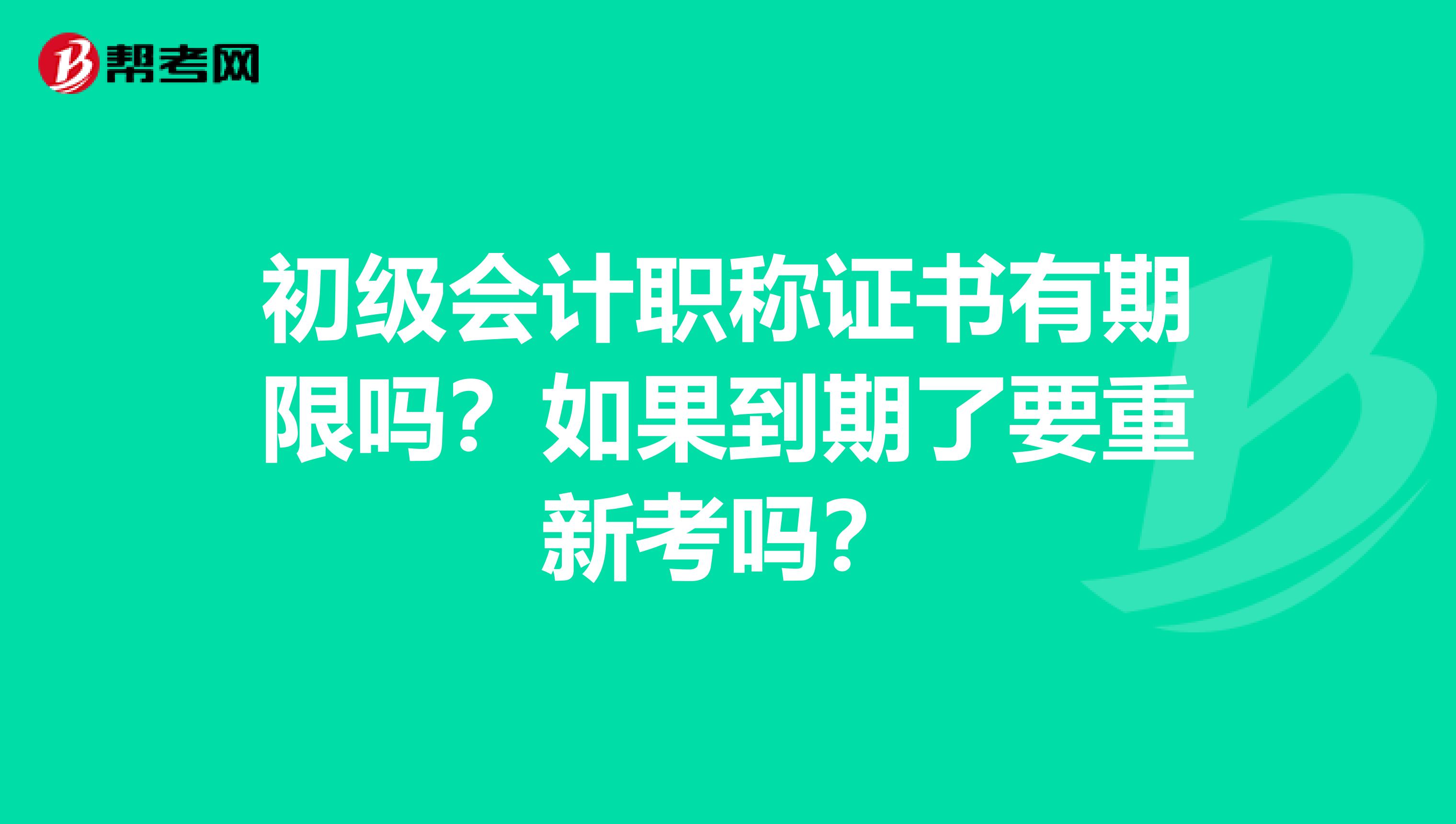 初级会计职称证书有期限吗？如果到期了要重新考吗？