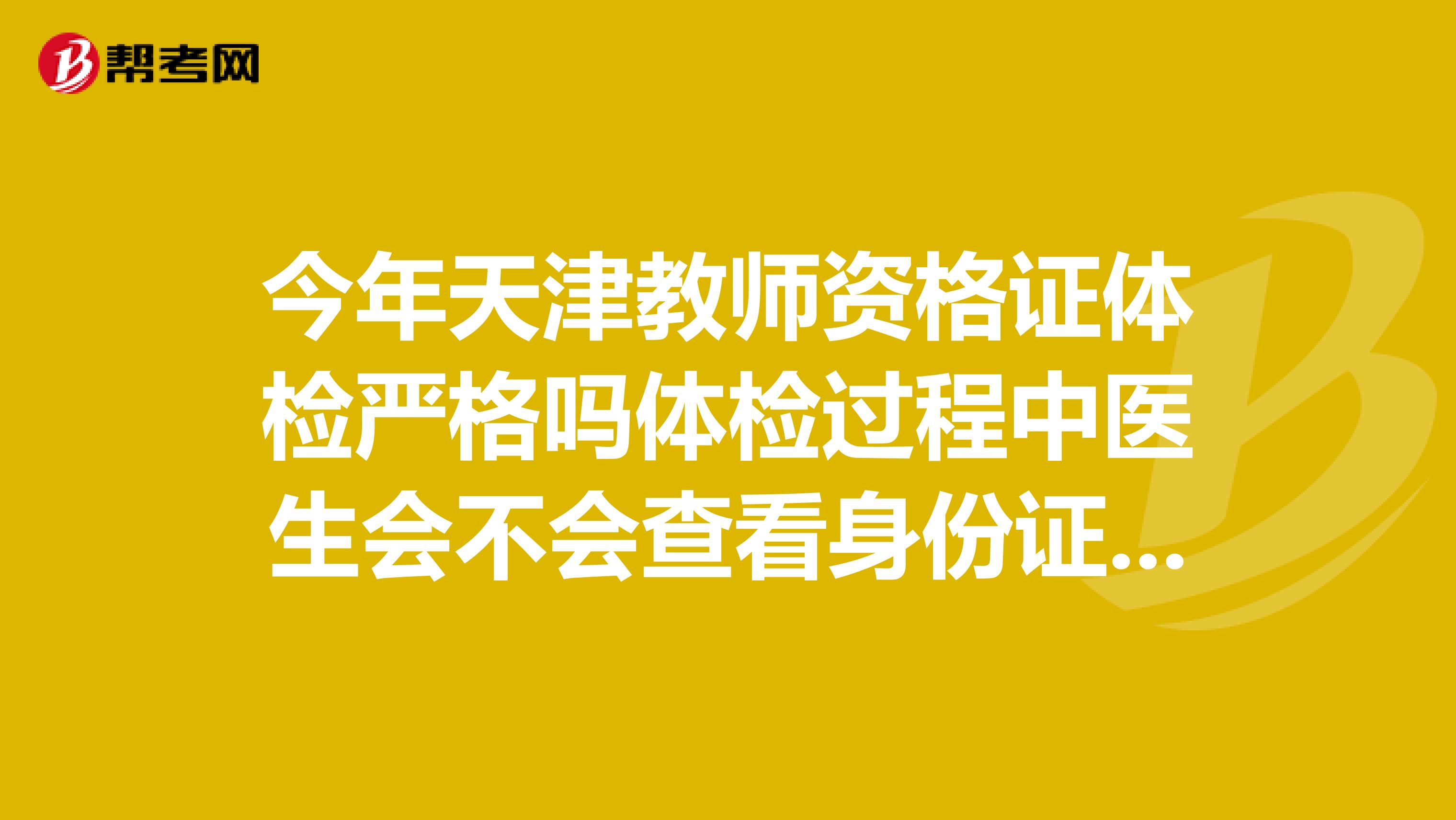 今年天津教师资格证体检严格吗体检过程中医生会不会查看身份证核实是不是本人呢?