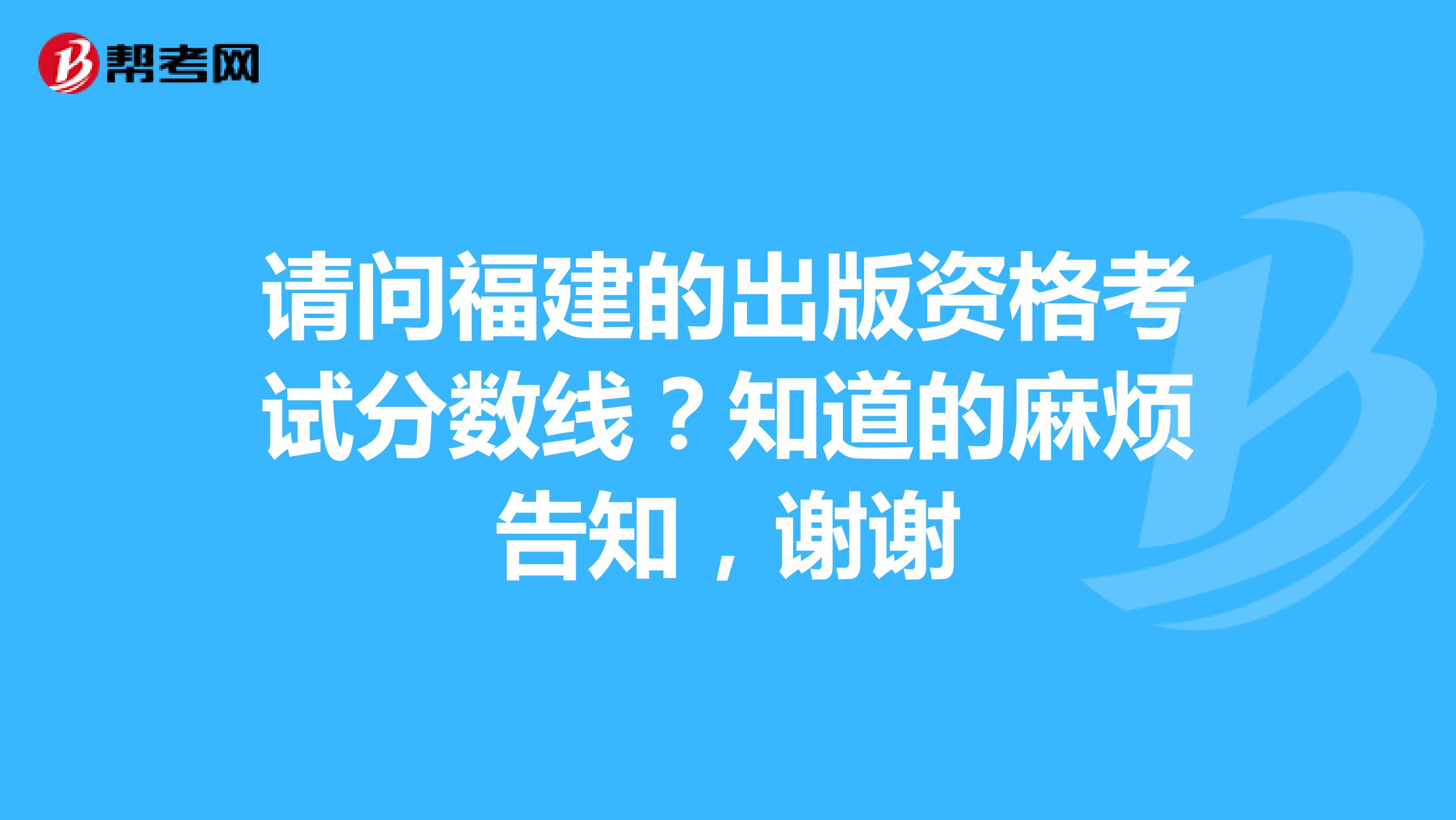 请问福建的出版资格考试分数线?知道的麻烦告知,谢谢