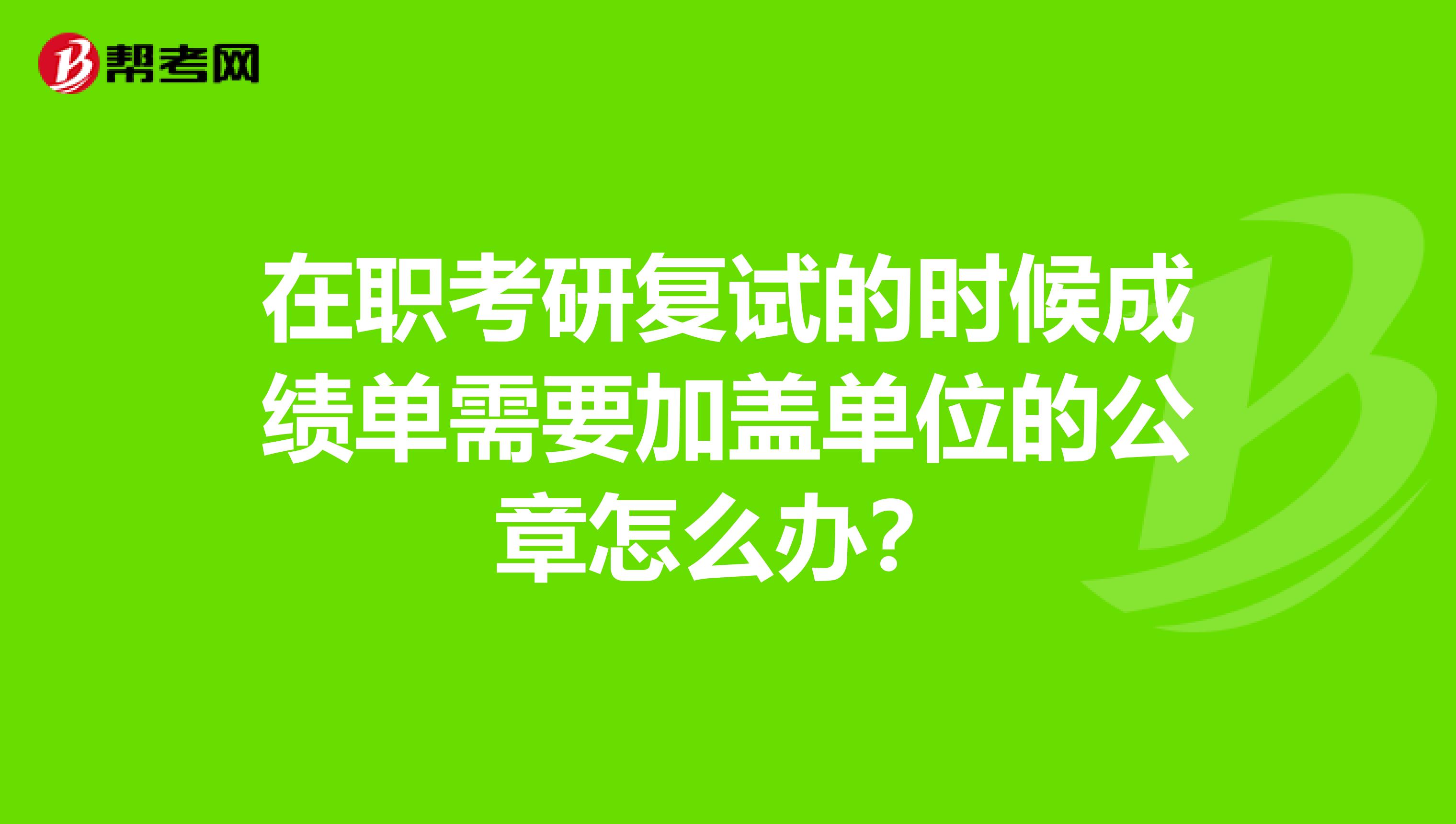 在职考研复试的时候成绩单需要加盖单位的公章怎么办？