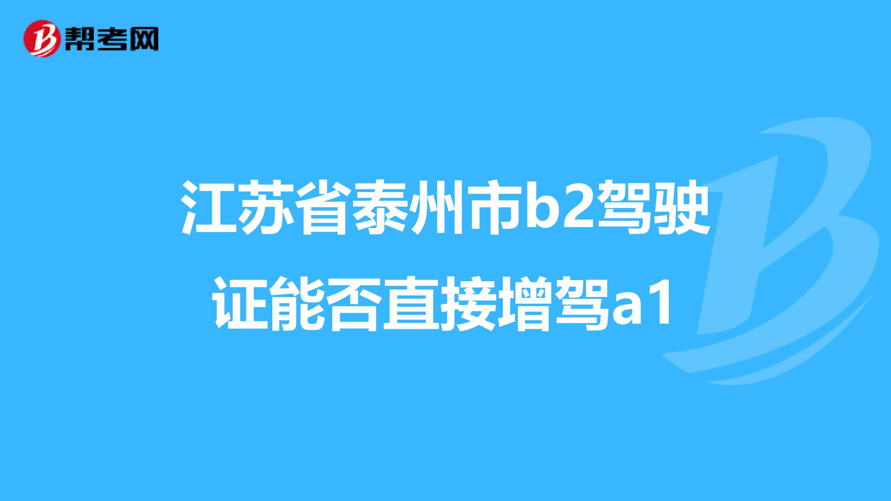 江苏省泰州市b2驾驶证能否直接增驾a1