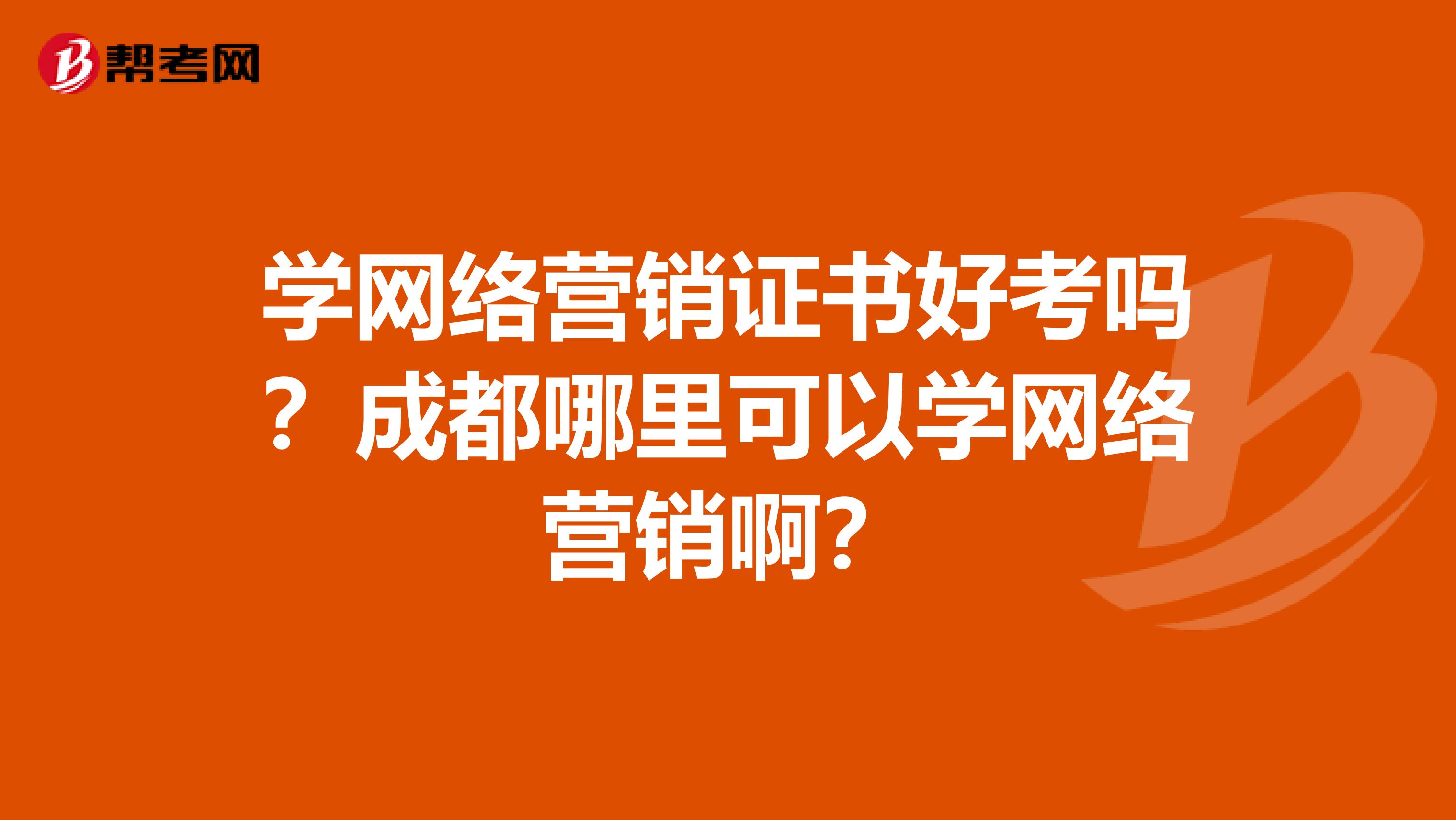 学网络营销证书好考吗？成都哪里可以学网络营销啊？