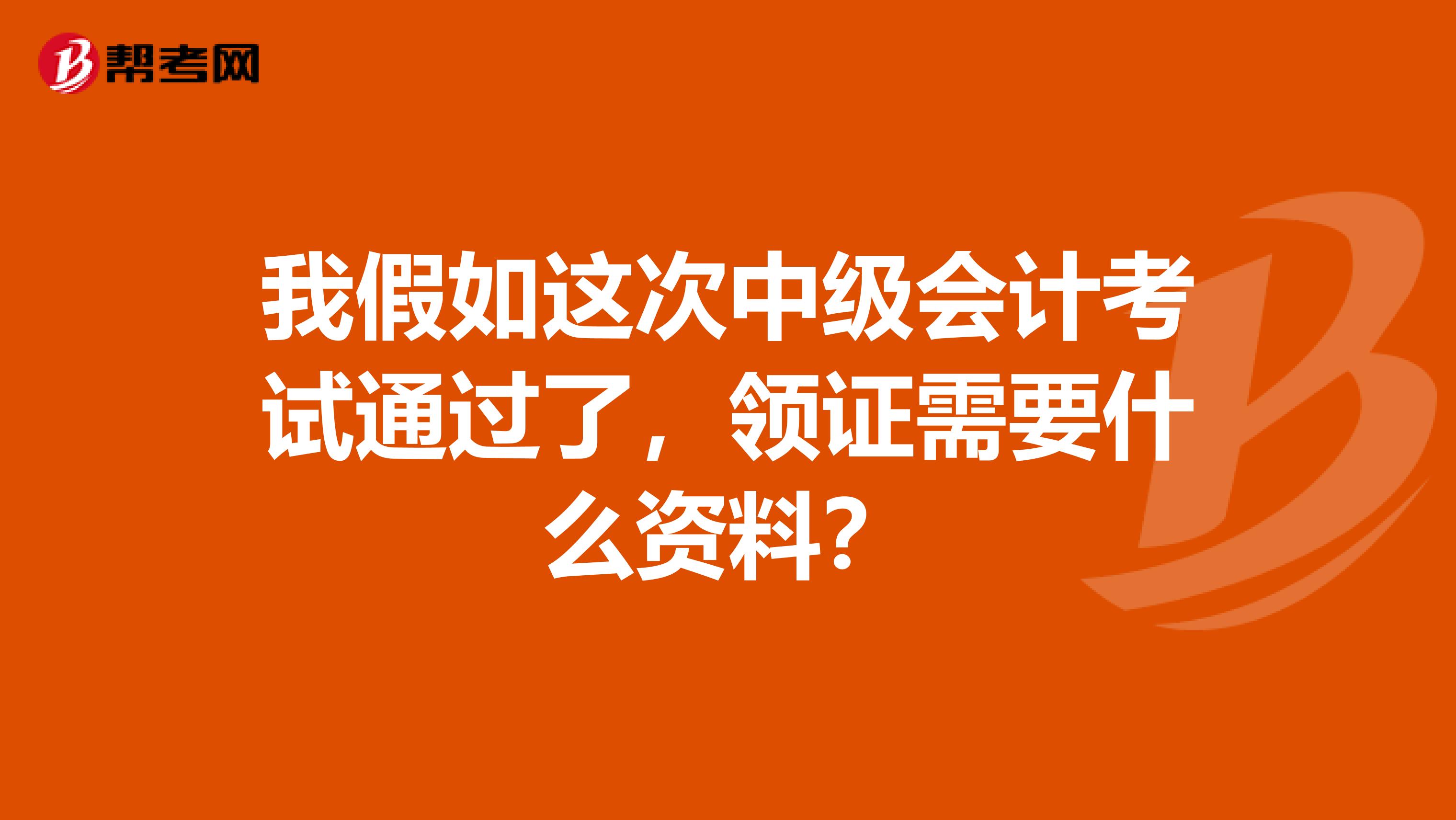 我假如這次中級會計(jì)考試通過了，領(lǐng)證需要什么資料？