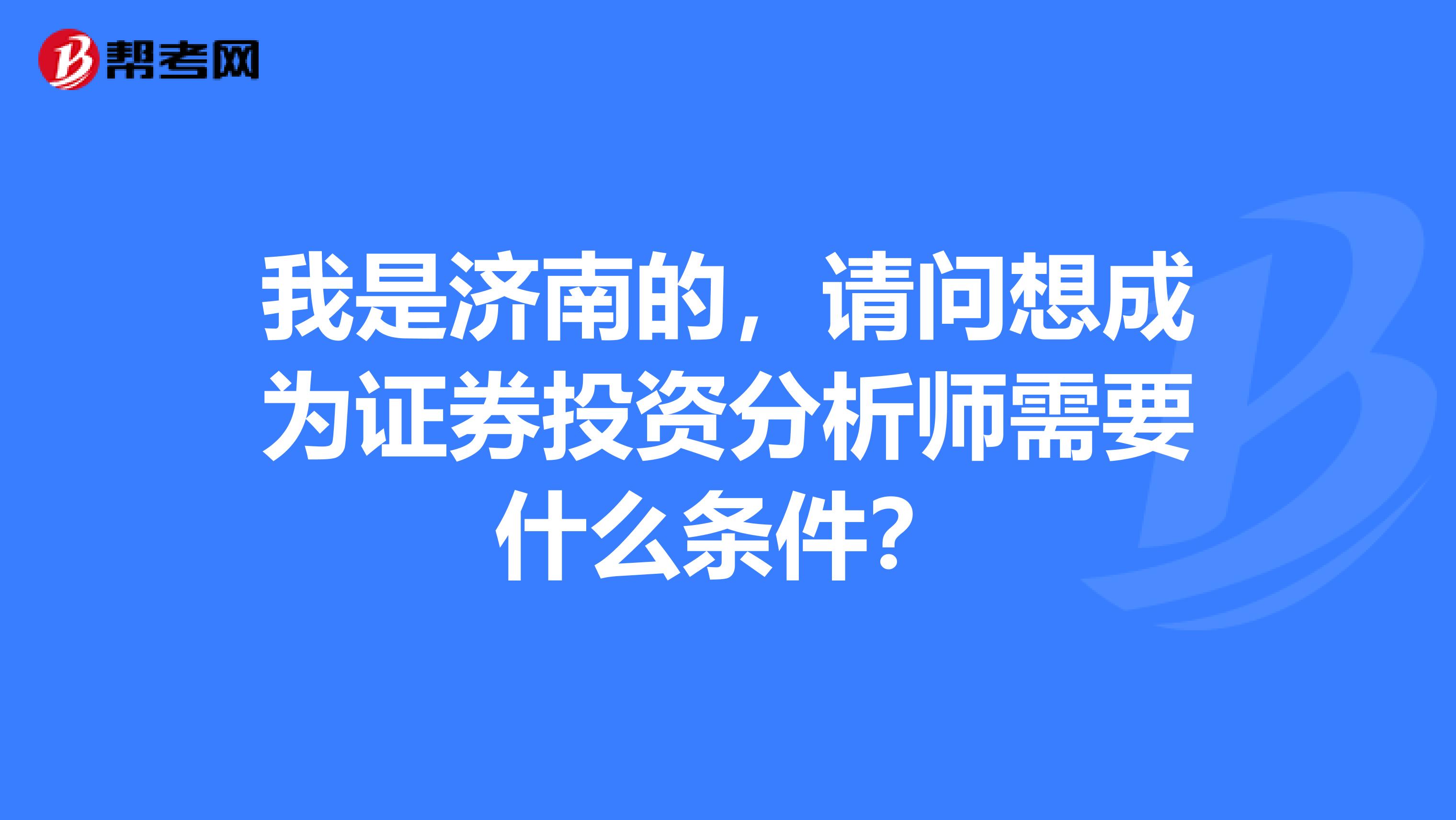 我是济南的,请问想成为证券投资分析师需要什么条件?