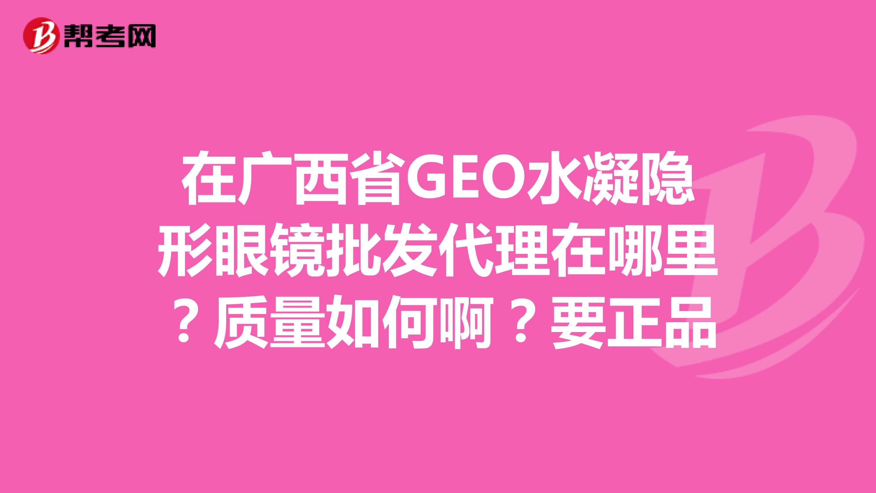 在广西省GEO水凝隐形眼镜批发代理在哪里？质量如何啊？要正品