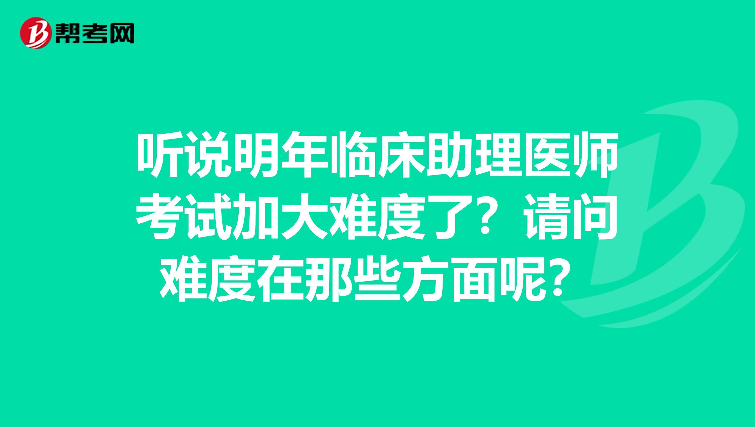 听说明年临床助理医师考试加大难度了？请问难度在那些方面呢？