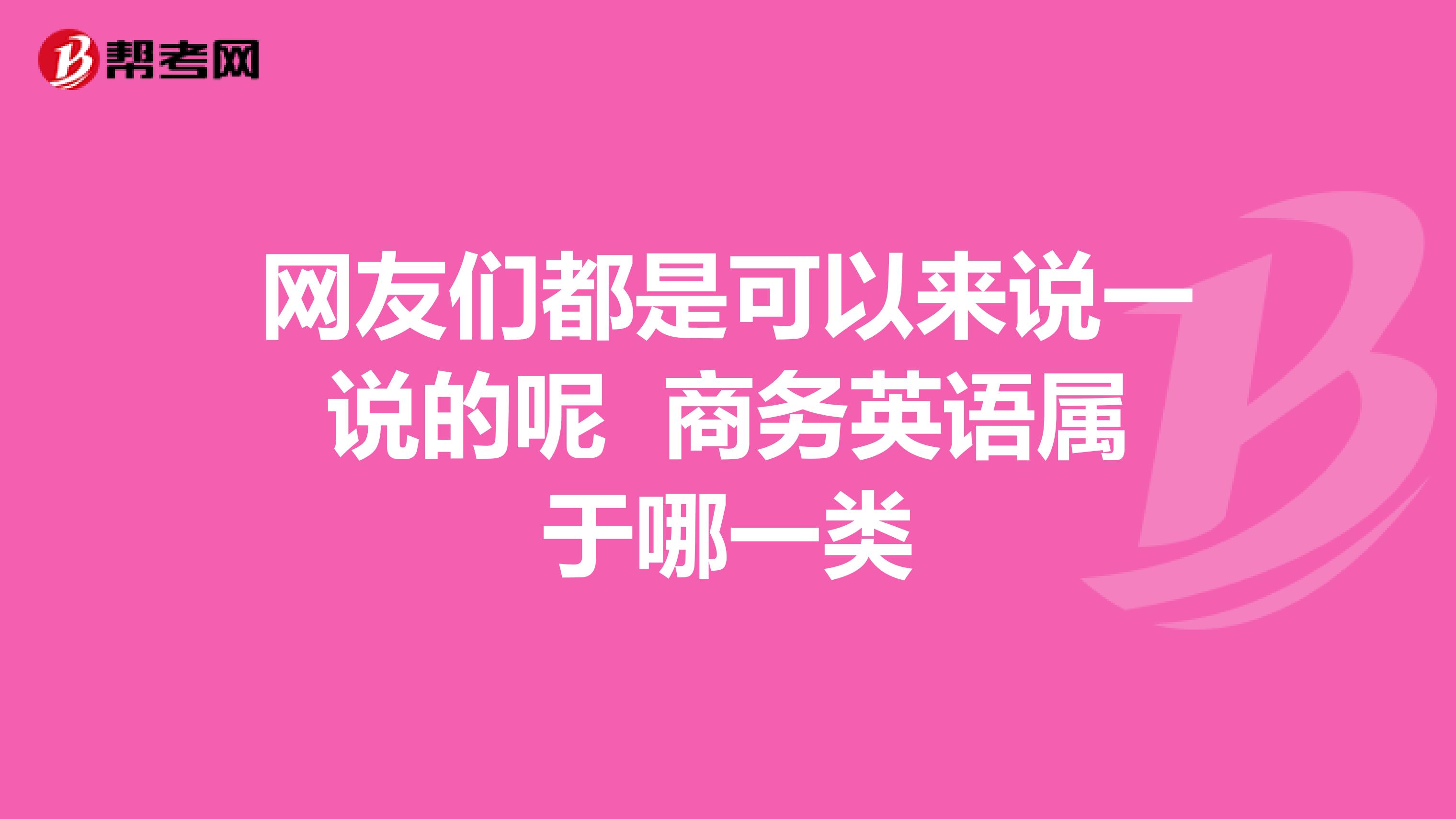 网友们都是可以来说一说的呢 商务英语属于哪一类