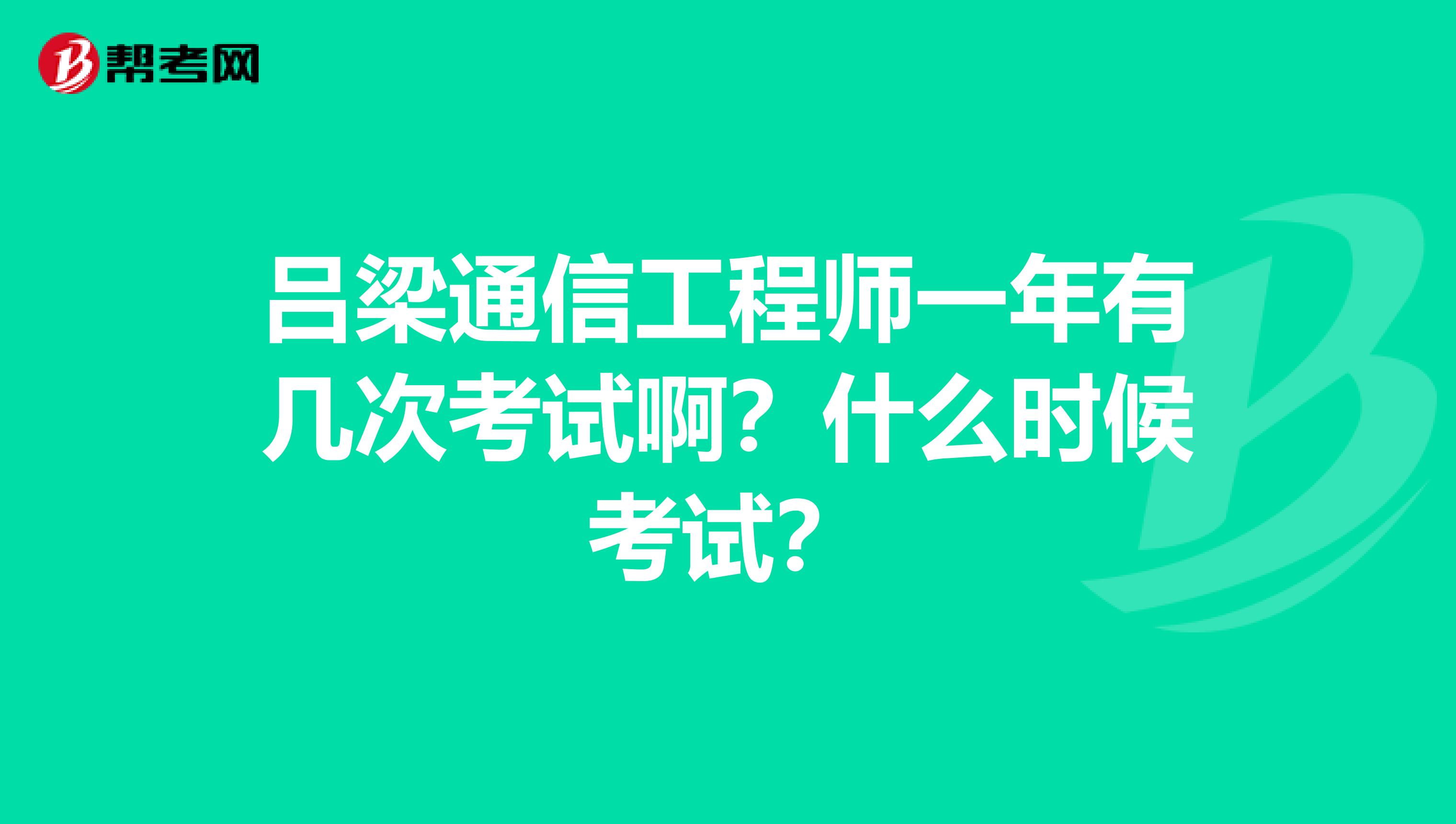 吕梁通信工程师一年有几次考试啊？什么时候考试？