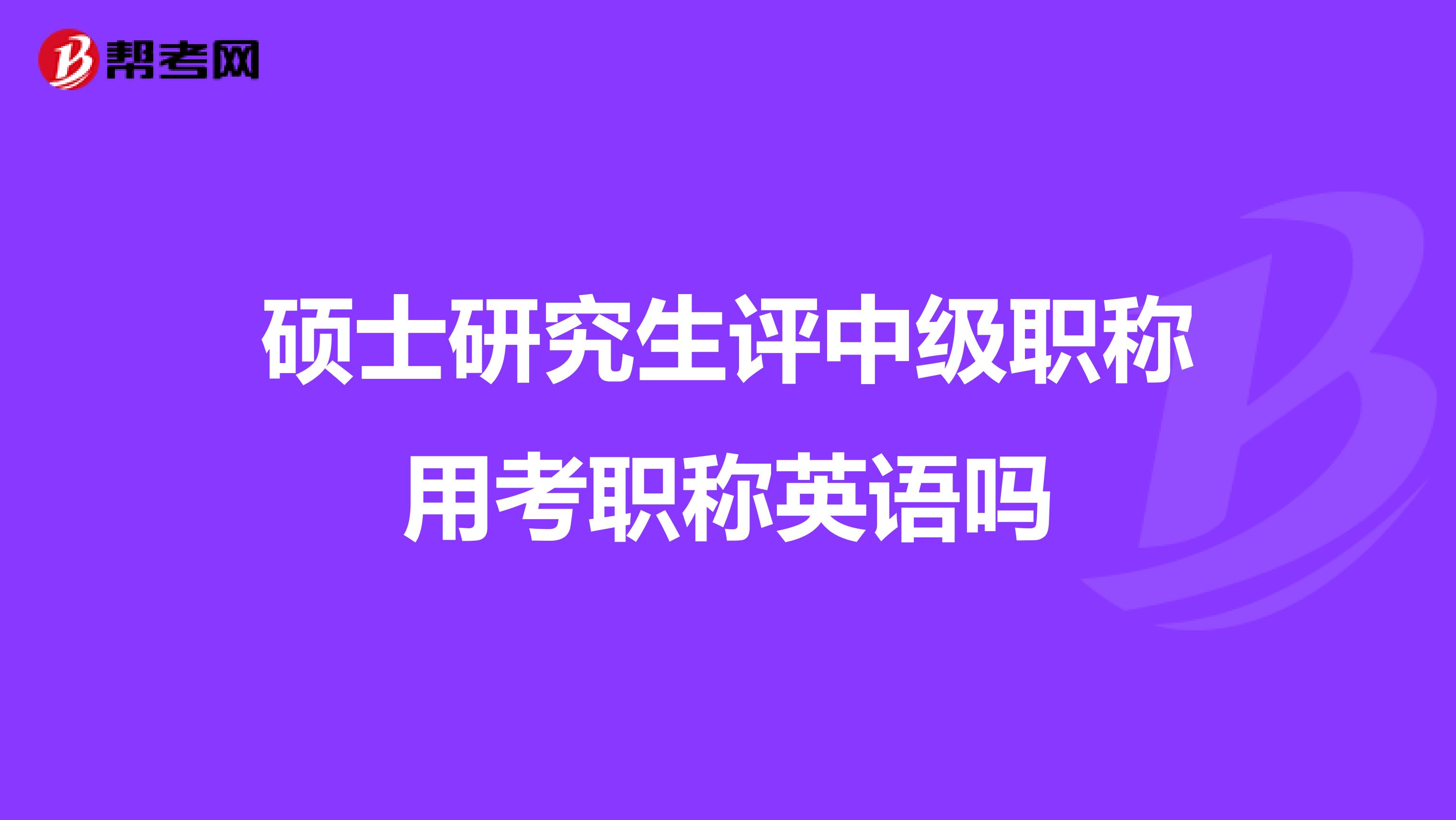 硕士研究生评中级职称用考职称英语吗
