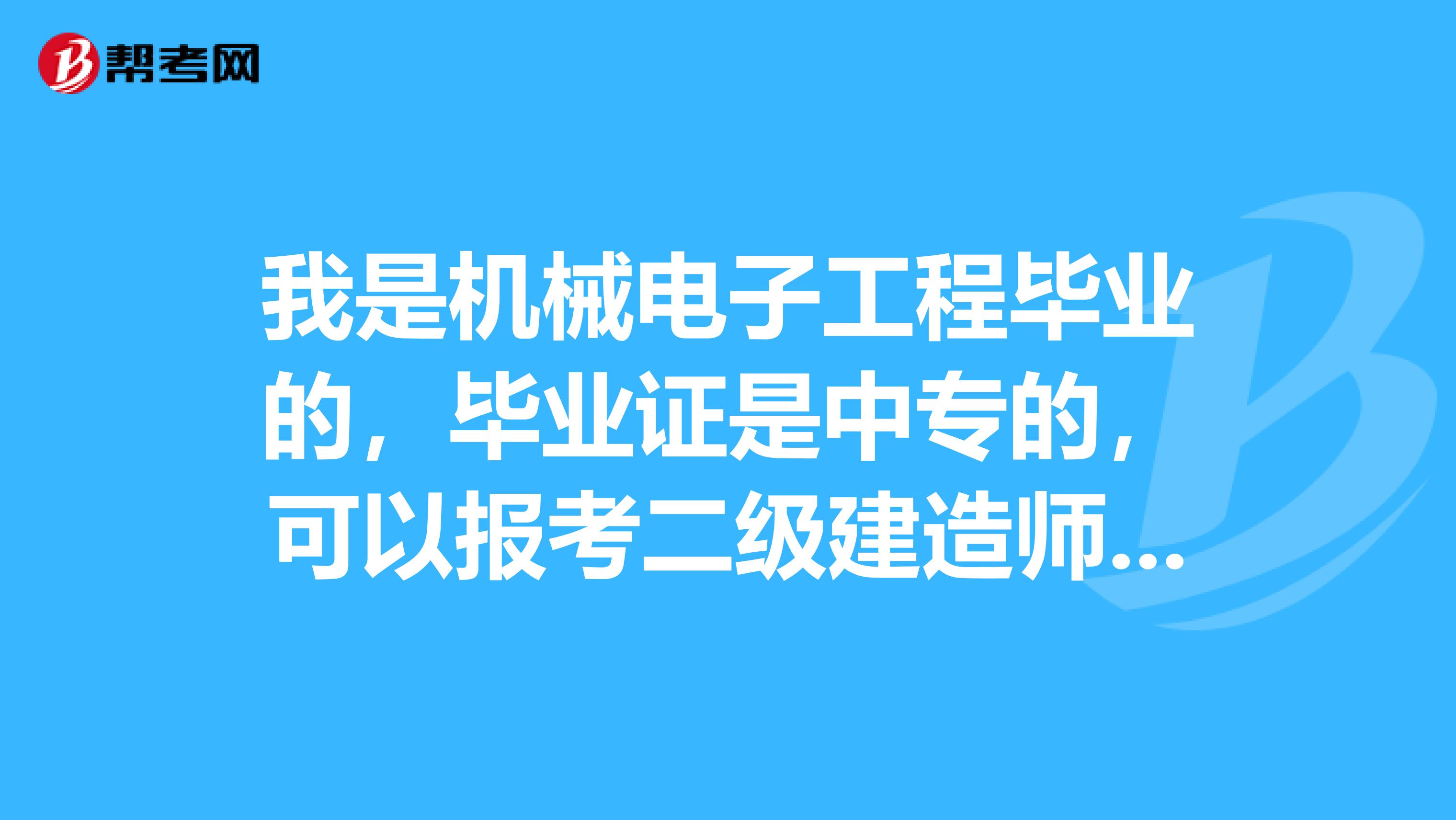 我是机械电子工程毕业的,毕业证是中专的,可以报考二级建造师吗?谢谢,急急
