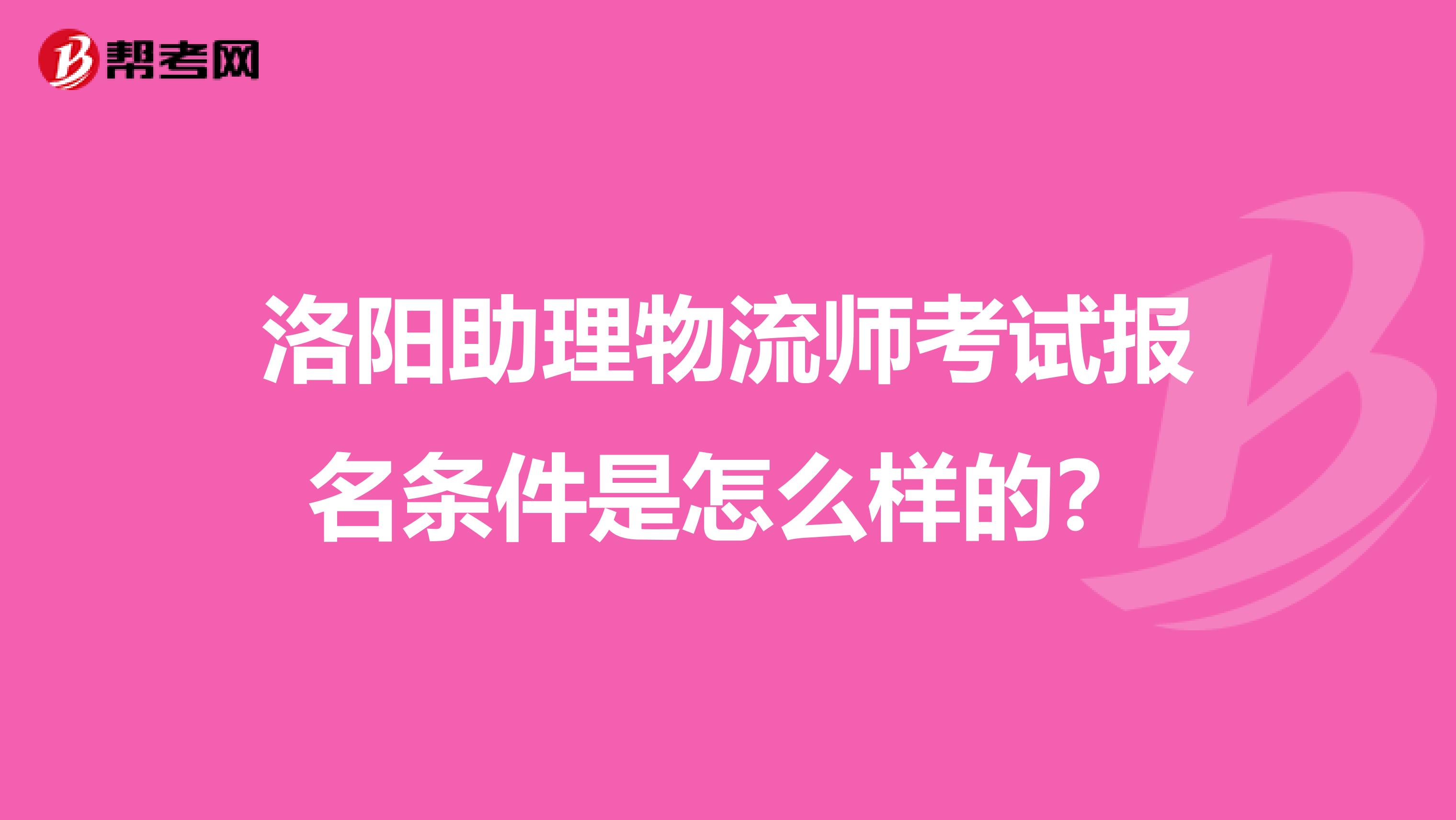 洛阳助理物流师考试报名条件是怎么样的？