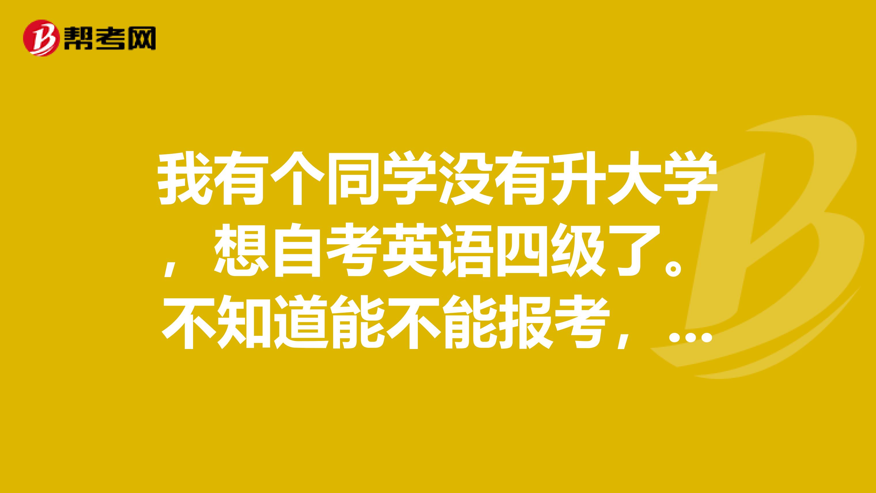 我有个同学没有升大学,想自考英语四级了。不知道能不能报考,在哪里报考!我是河南的!