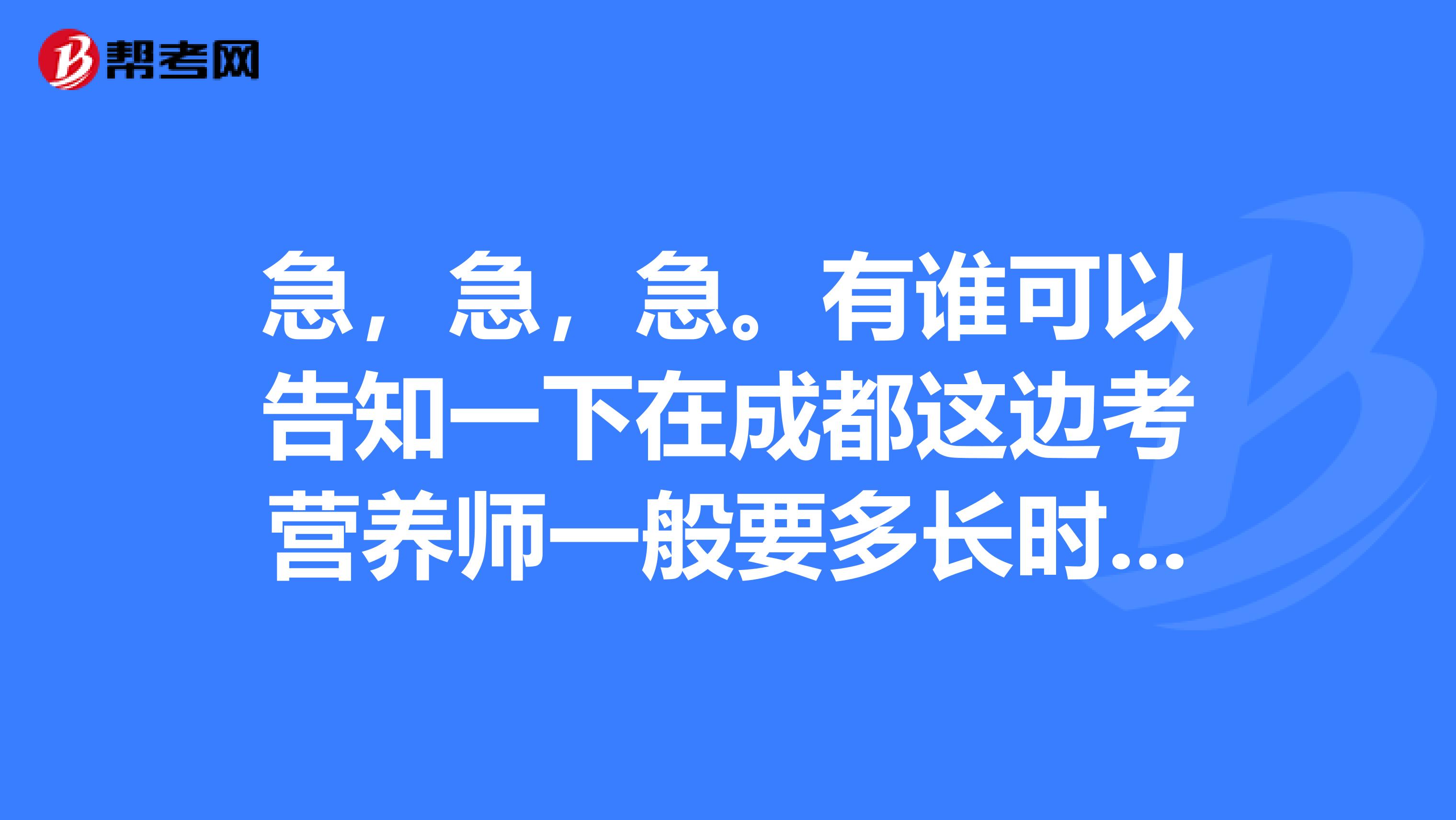 急，急，急。有誰可以告知一下在成都這邊考營養(yǎng)師一般要多長時間才可以拿證？