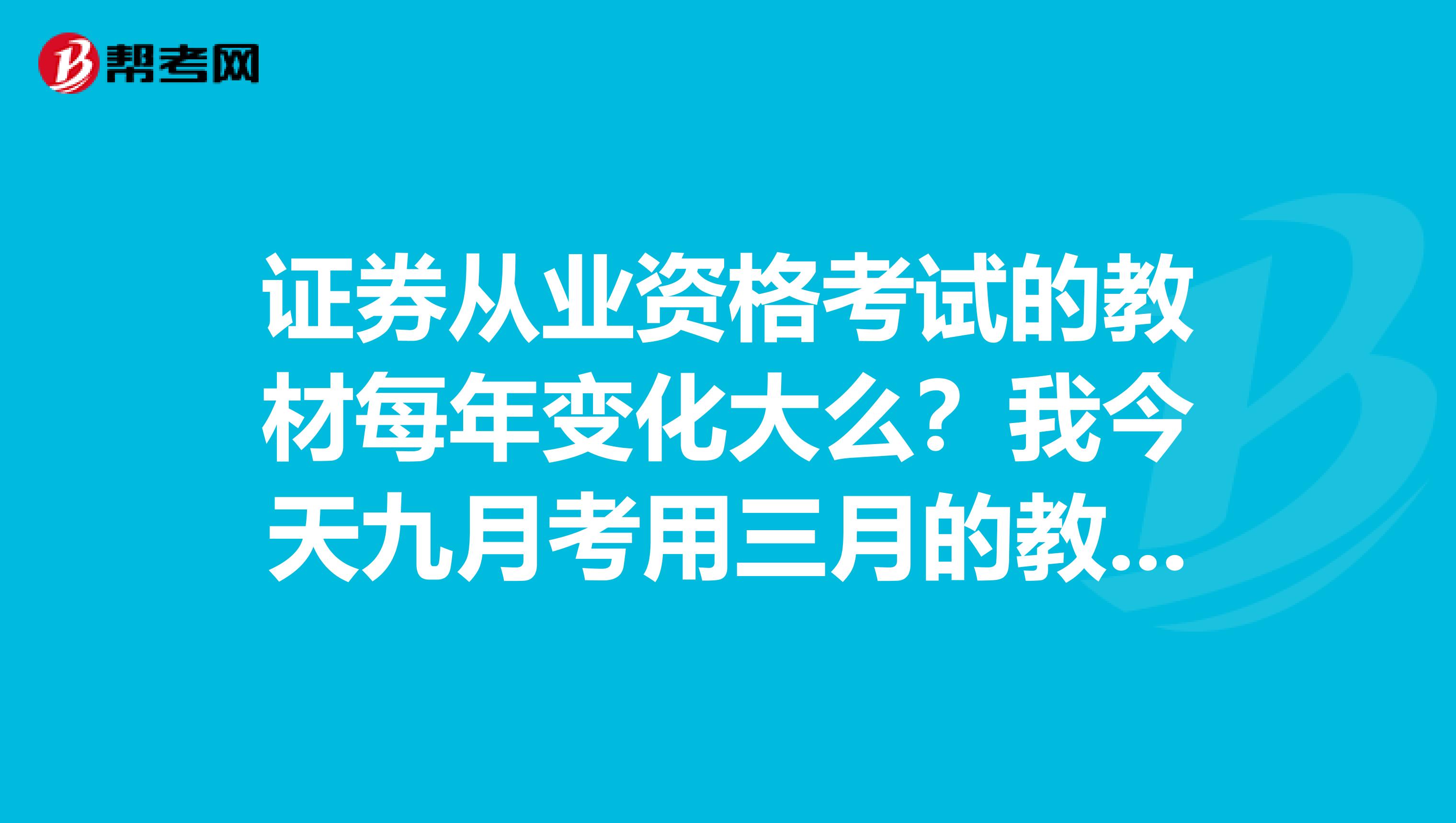 证券从业资格考试的教材每年变化大么?我今天九月考用三月的教材可以么?