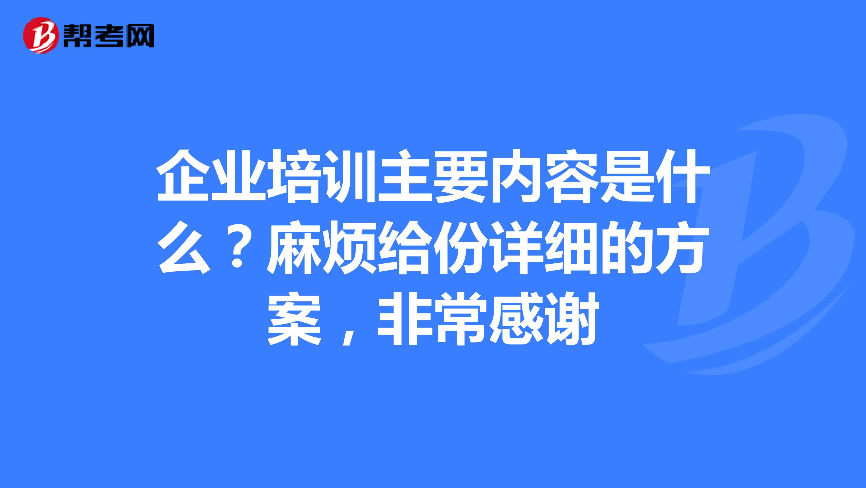 企业培训主要内容是什么？麻烦给份详细的方案，非常感谢