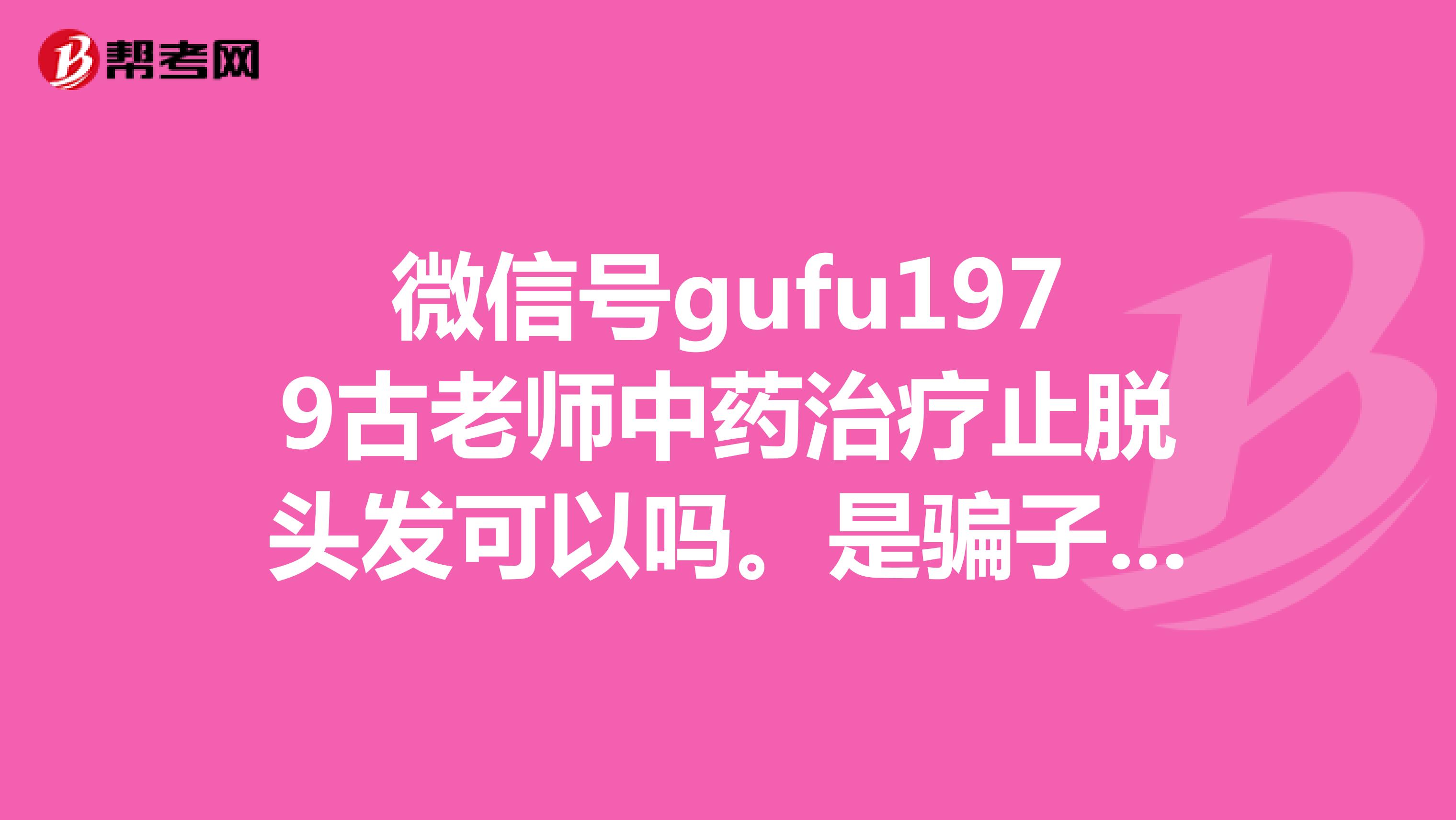 微信号gufu1979古老师中药治疗止脱头发可以吗。是骗子吗。