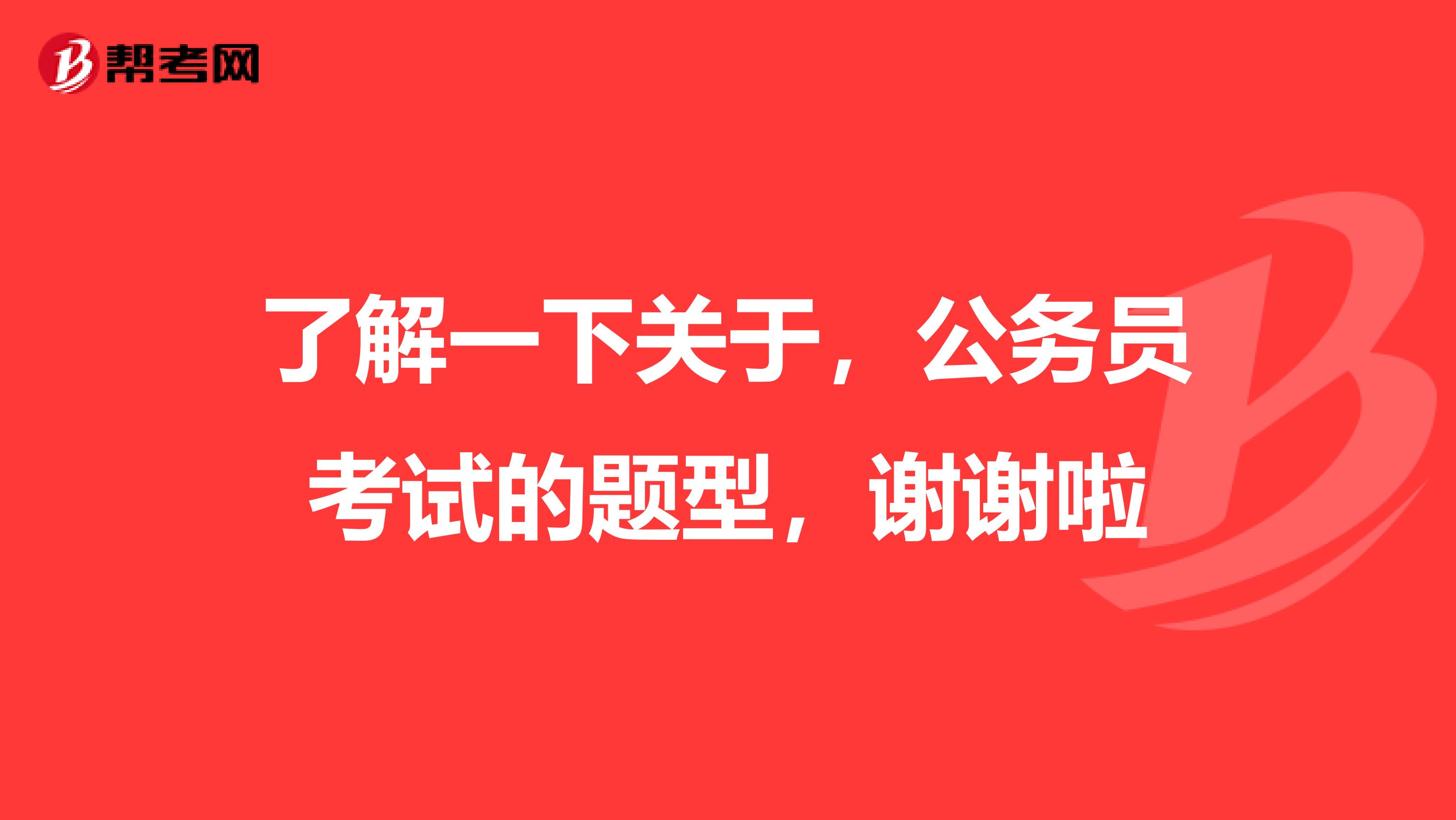 了解一下关于，公务员考试的题型，谢谢啦
