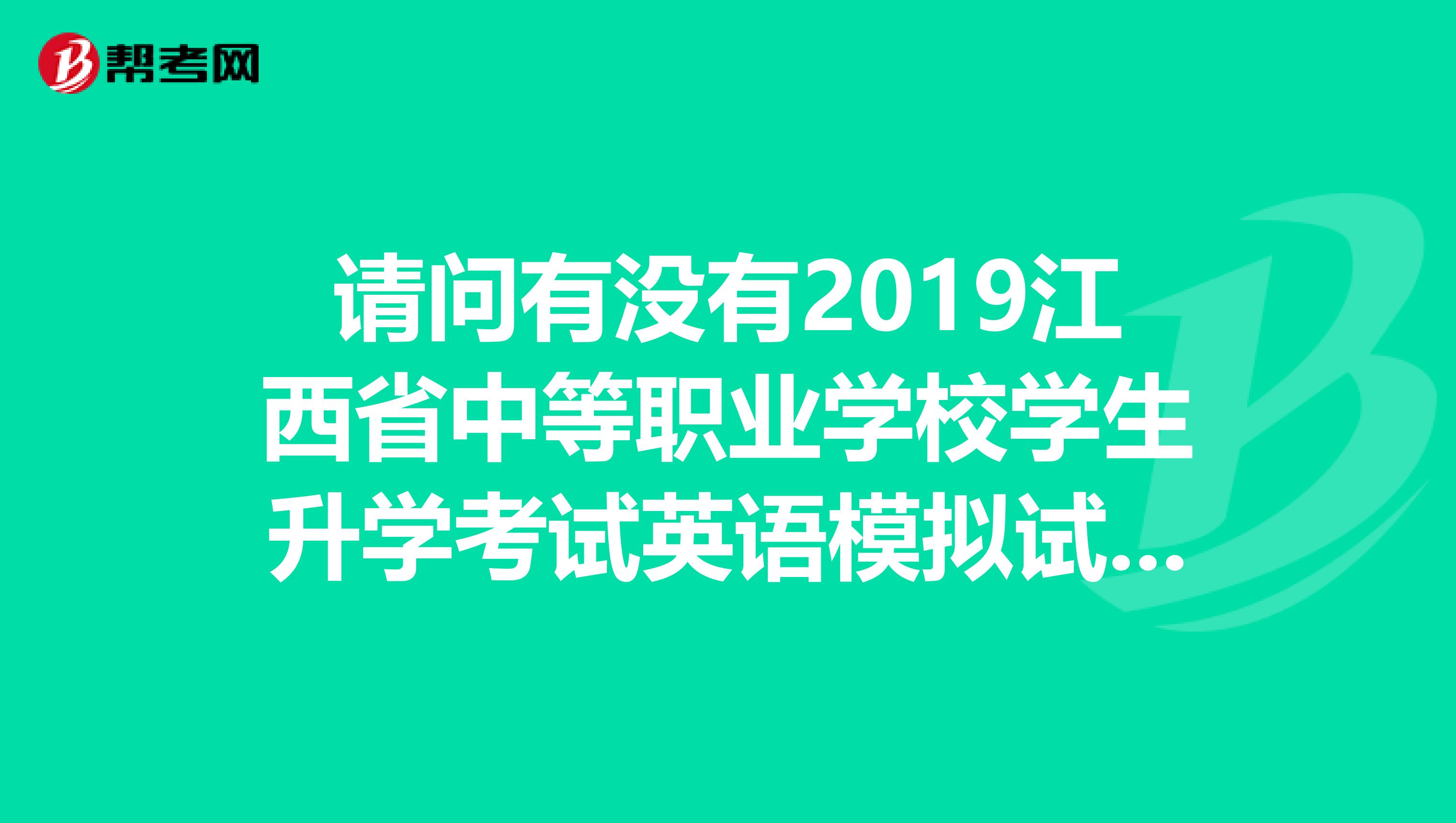 请问有没有2019江西省中等职业学校学生升学考试英语模拟试卷二的答案急