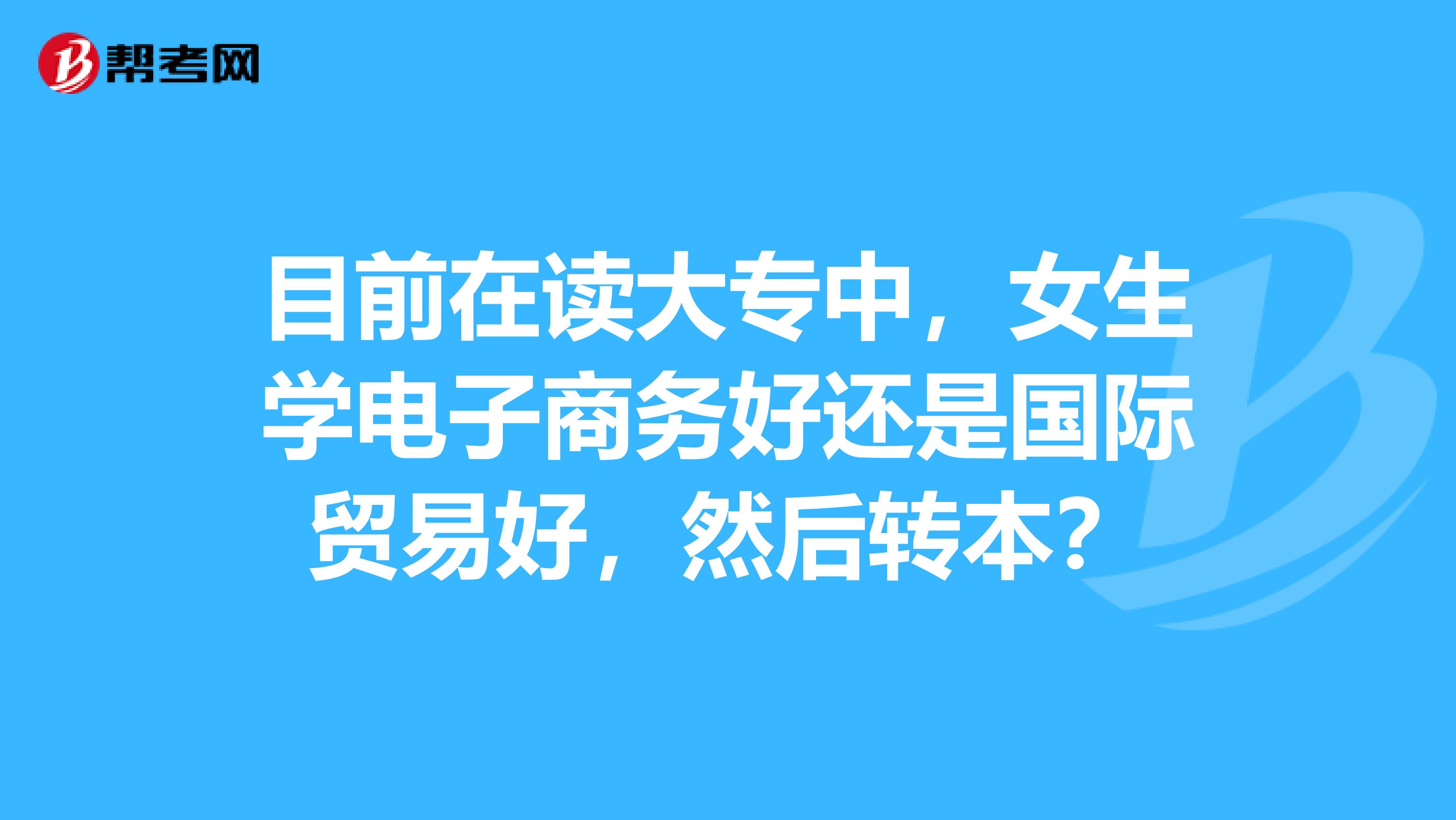 目前在讀大專中，女生學電子商務好還是國際貿(mào)易好，然后轉(zhuǎn)本？