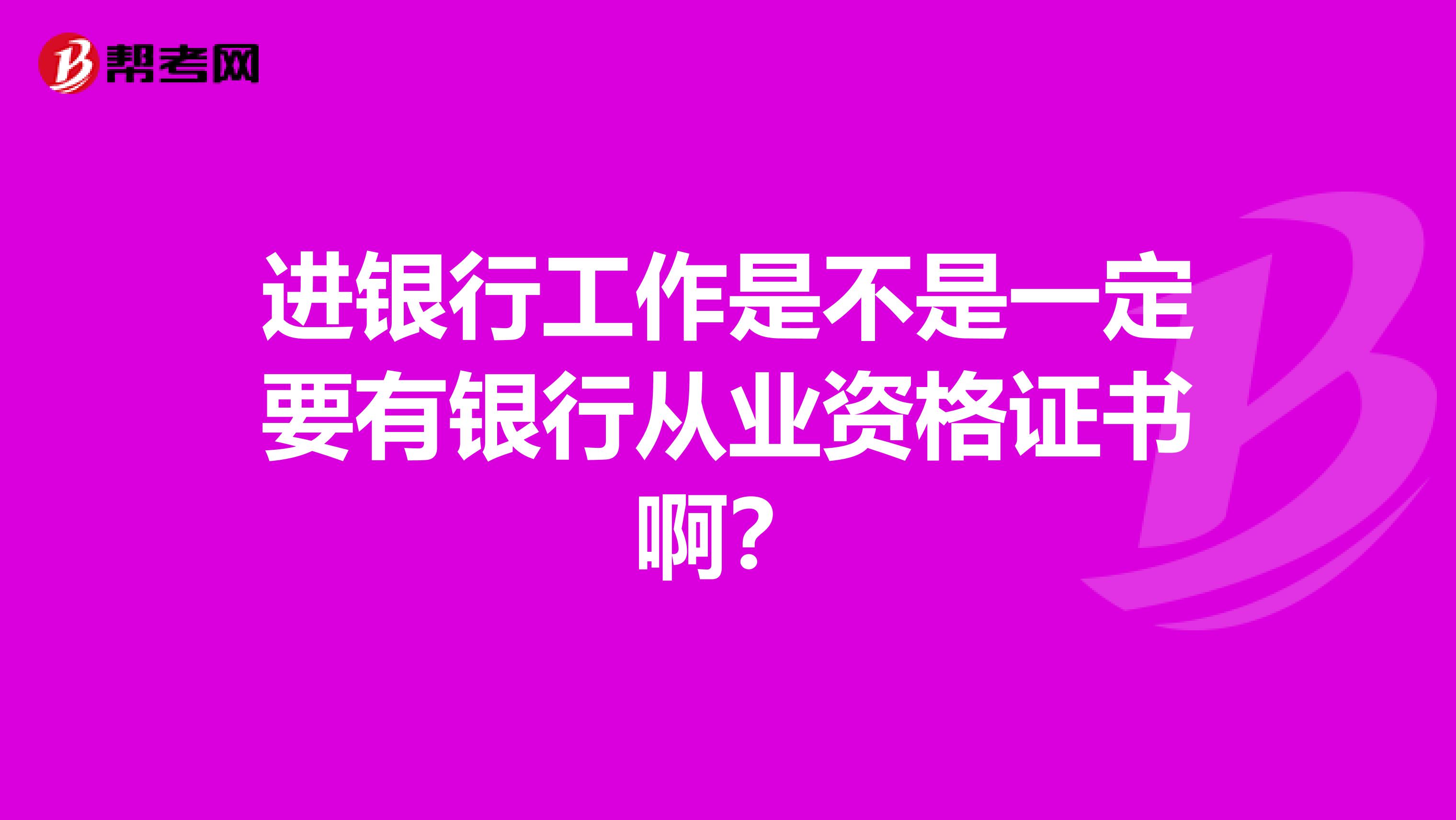 进银行工作是不是一定要有银行从业资格证书啊？