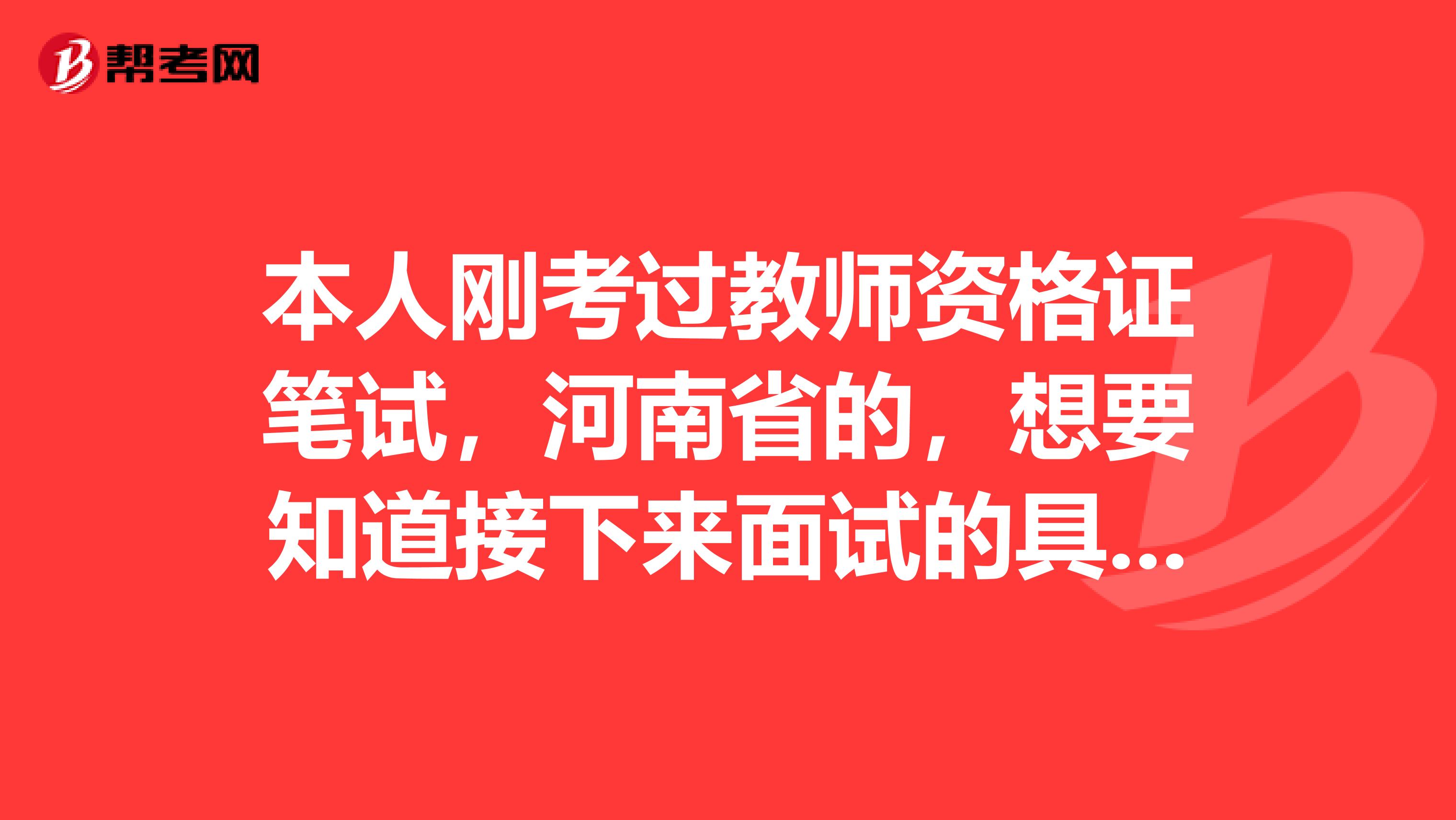 本人剛考過(guò)教師資格證筆試，河南省的，想要知道接下來(lái)面試的具體流程，哪位前輩指導(dǎo)賜教一下啊