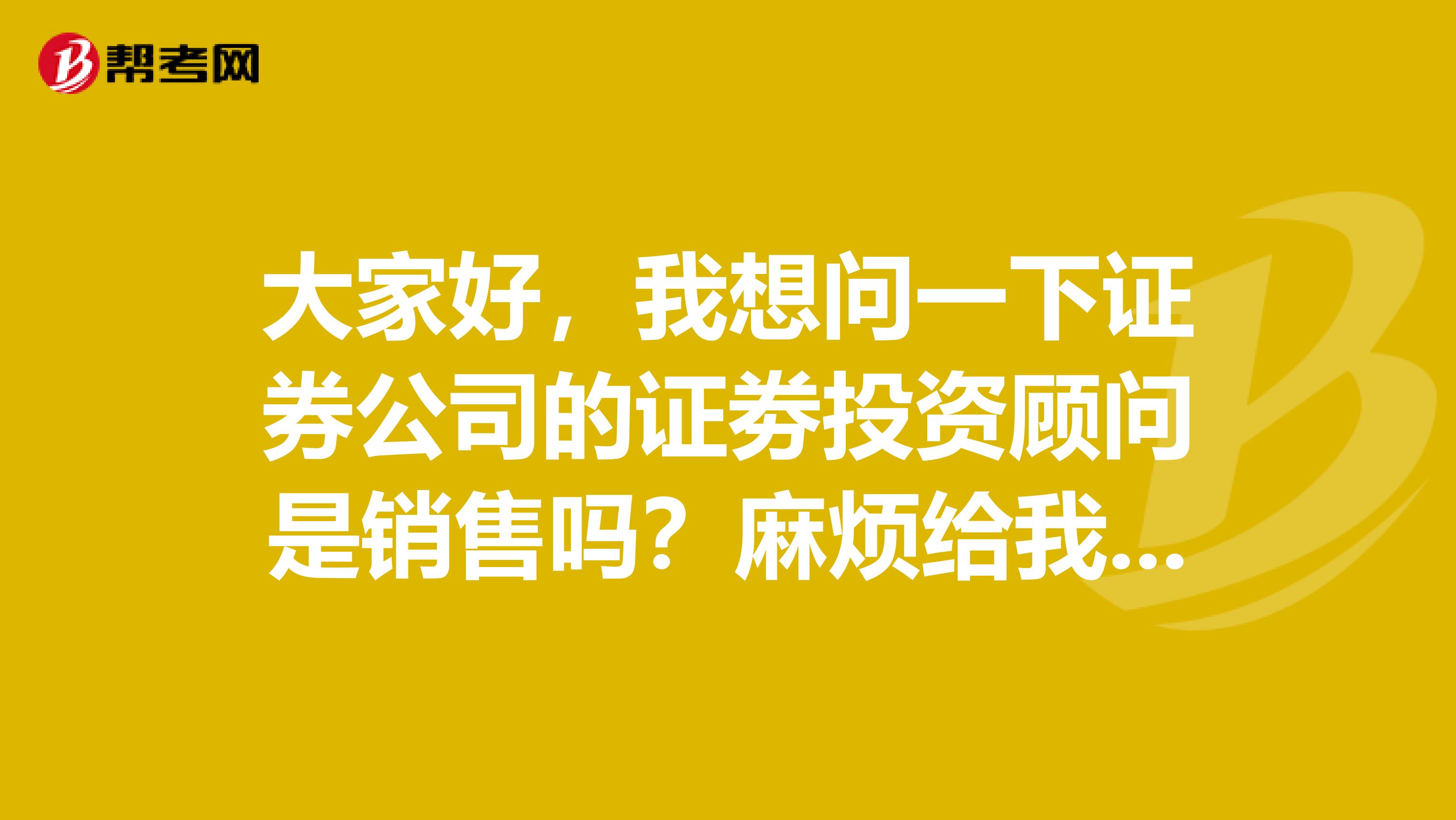 大家好,我想问一下证券公司的证劵投资顾问是销售吗?麻烦给我指点一下,谢谢,