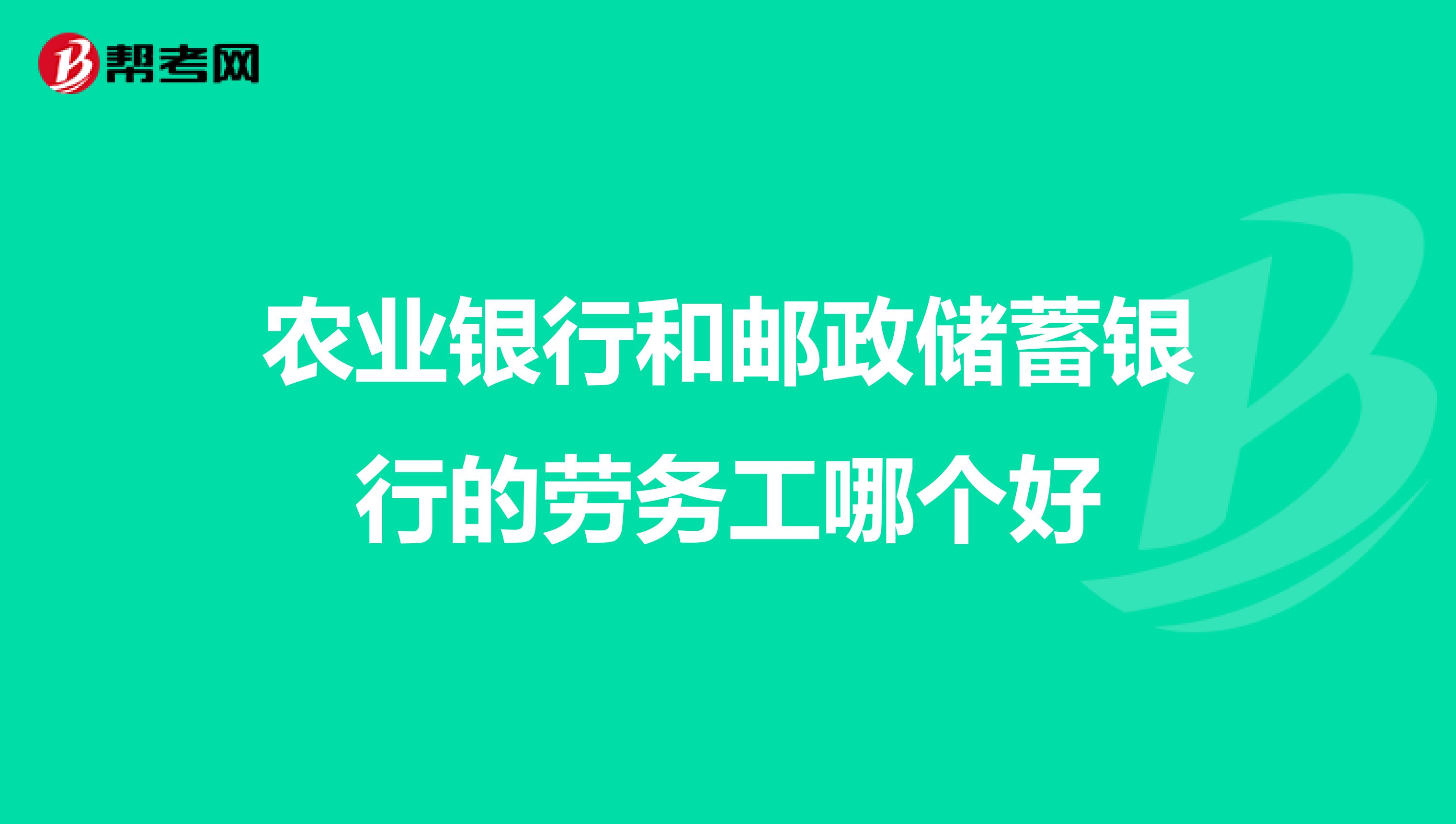 农业银行和邮政储蓄银行的劳务工哪个好