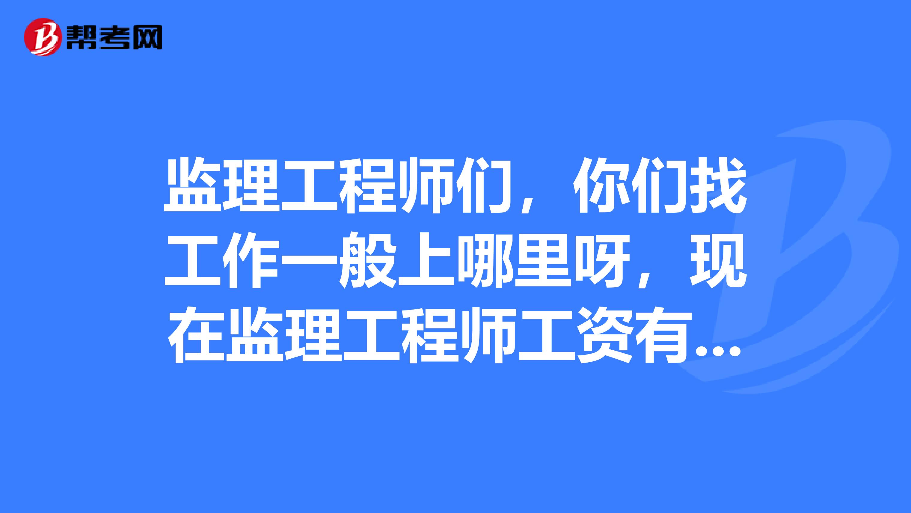 监理工程师们，你们找工作一般上哪里呀，现在监理工程师工资有多少呀