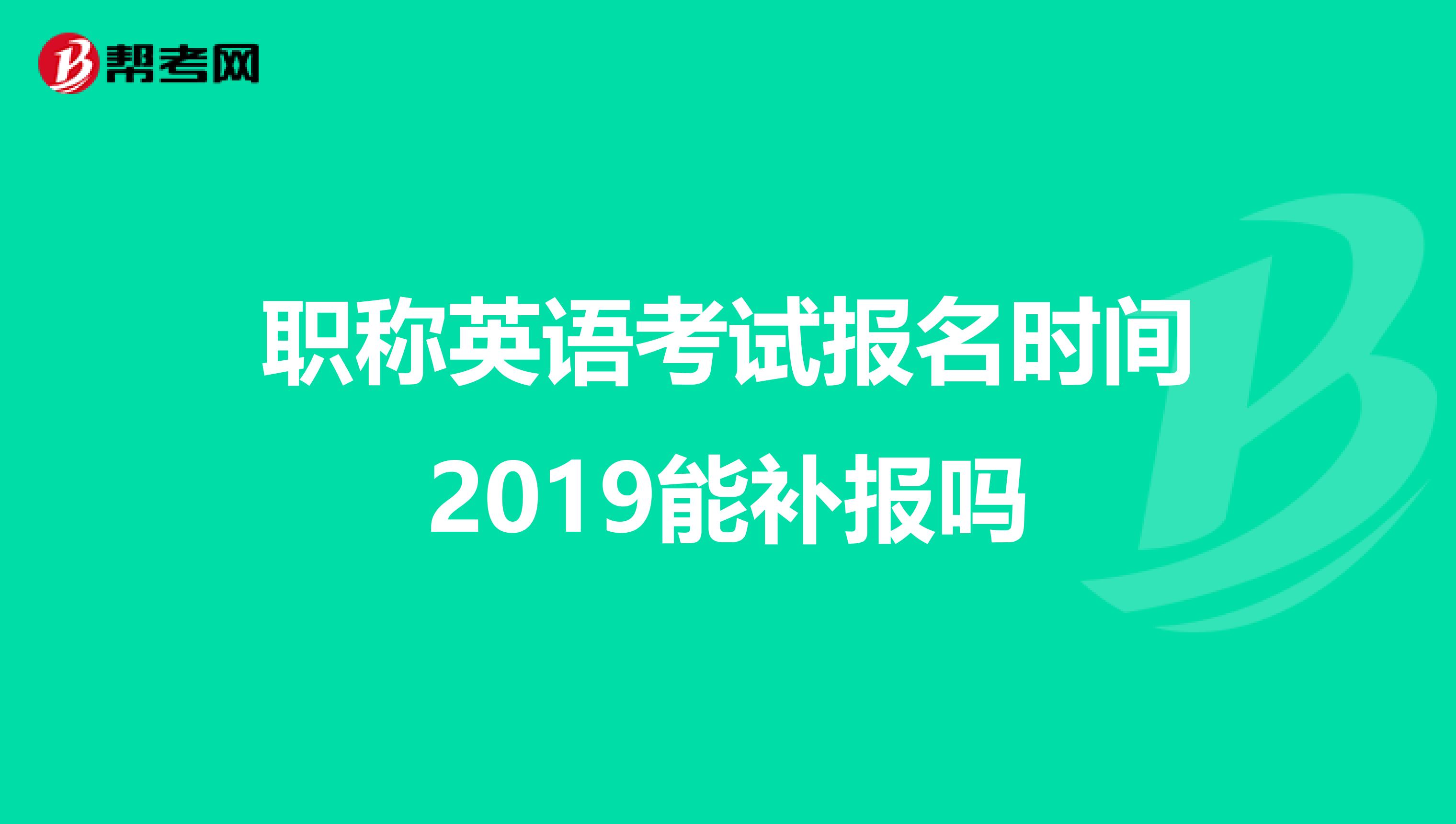 职称英语考试报名时间2019能补报吗