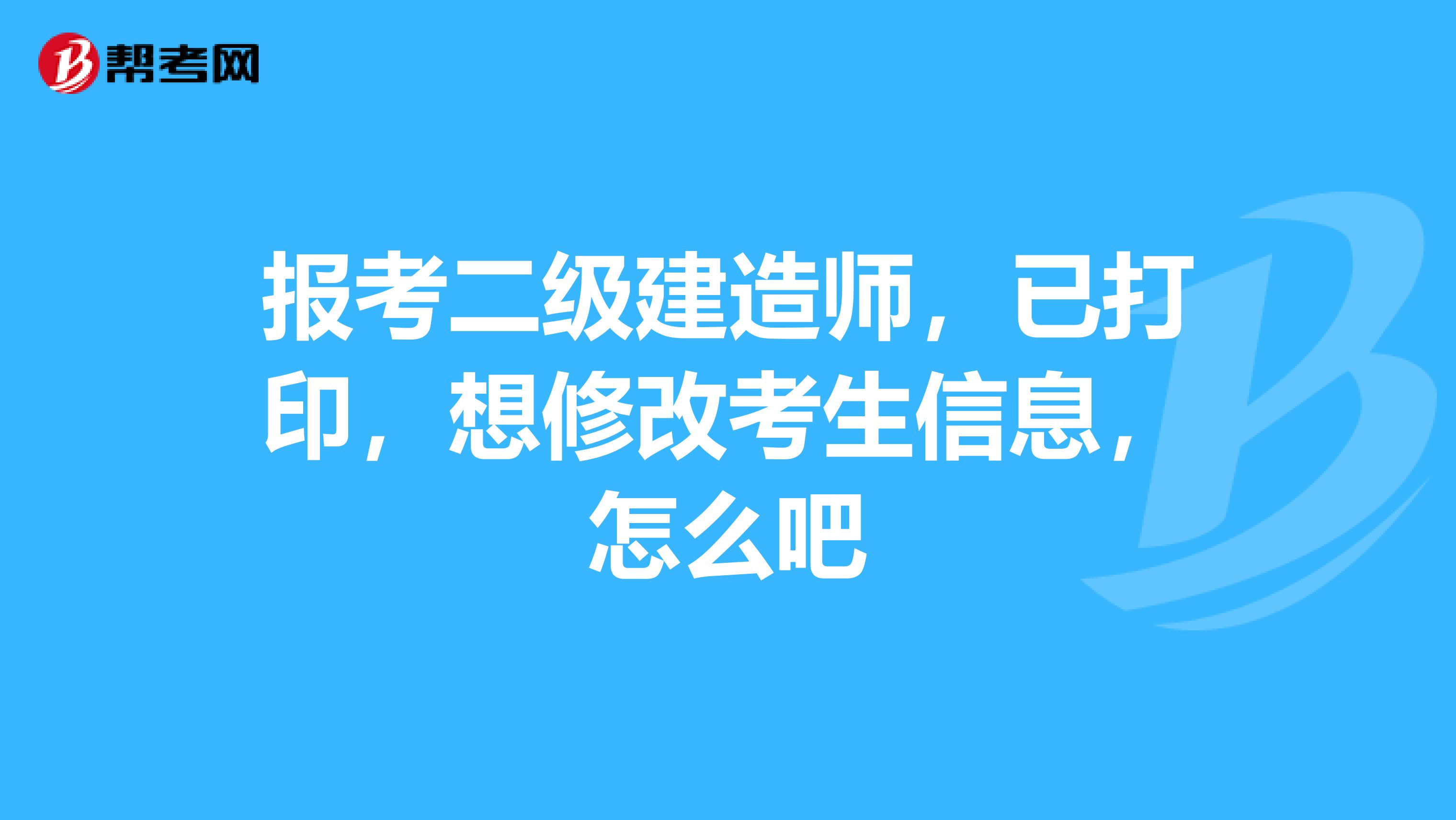 报考二级建造师，已打印，想修改考生信息，怎么吧