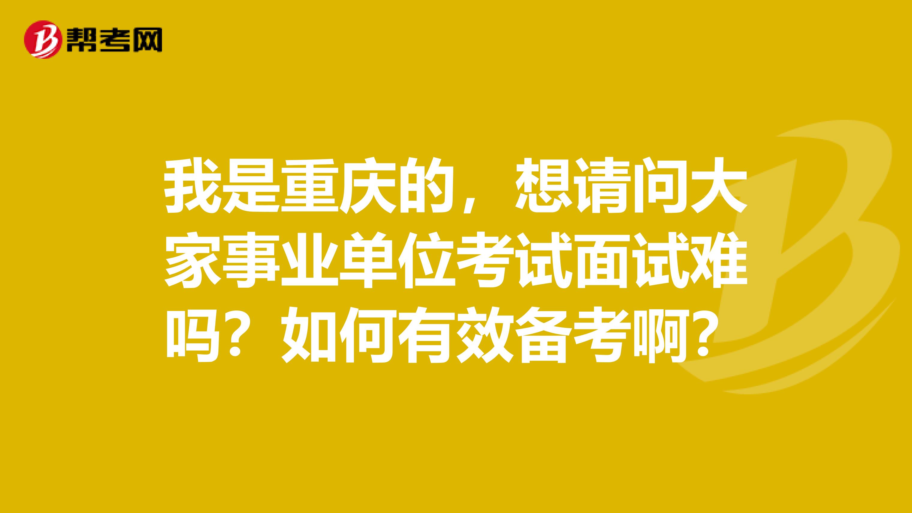 我是重庆的，想请问大家事业单位考试面试难吗？如何有效备考啊？