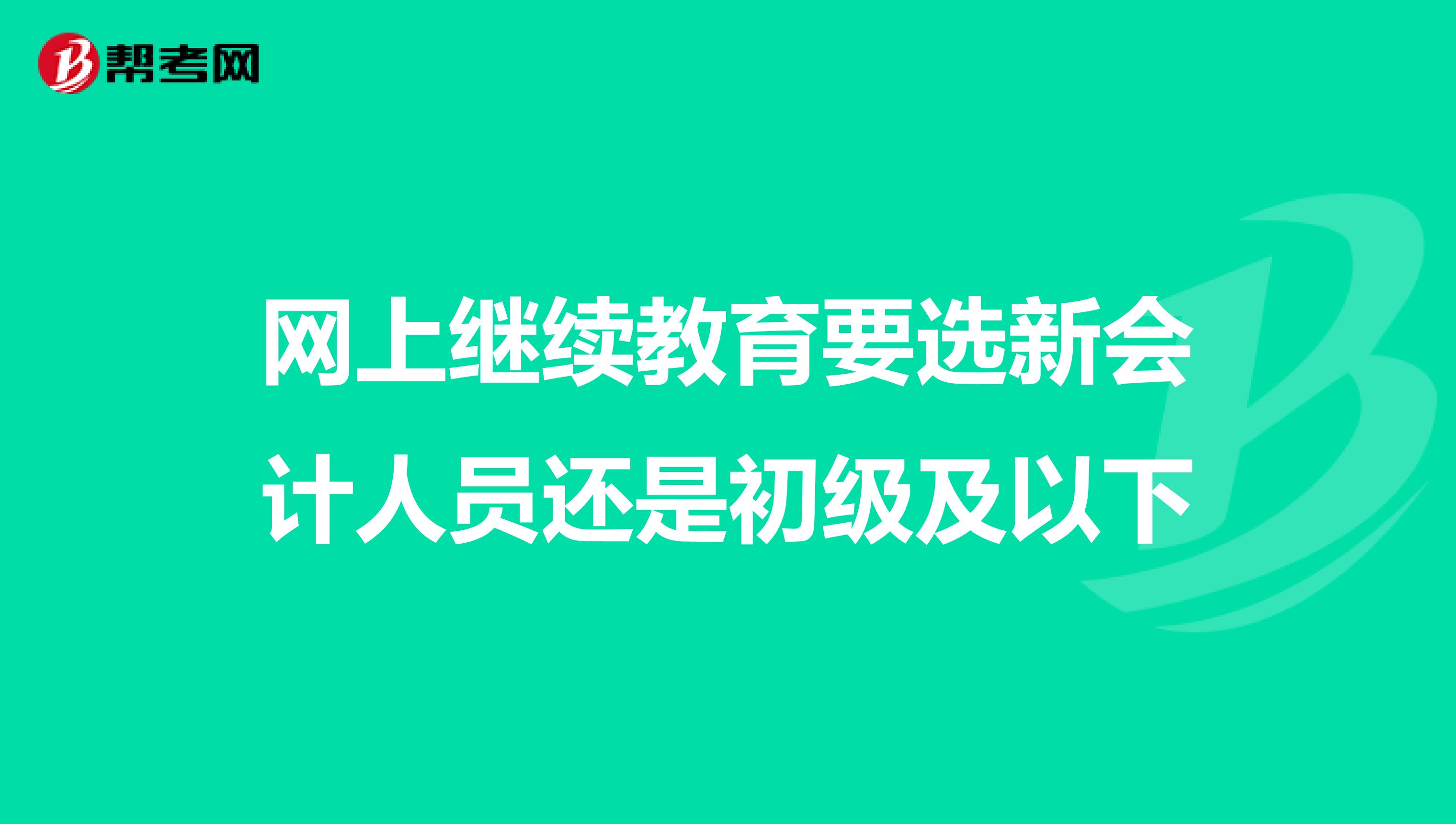 网上继续教育要选新会计人员还是初级及以下