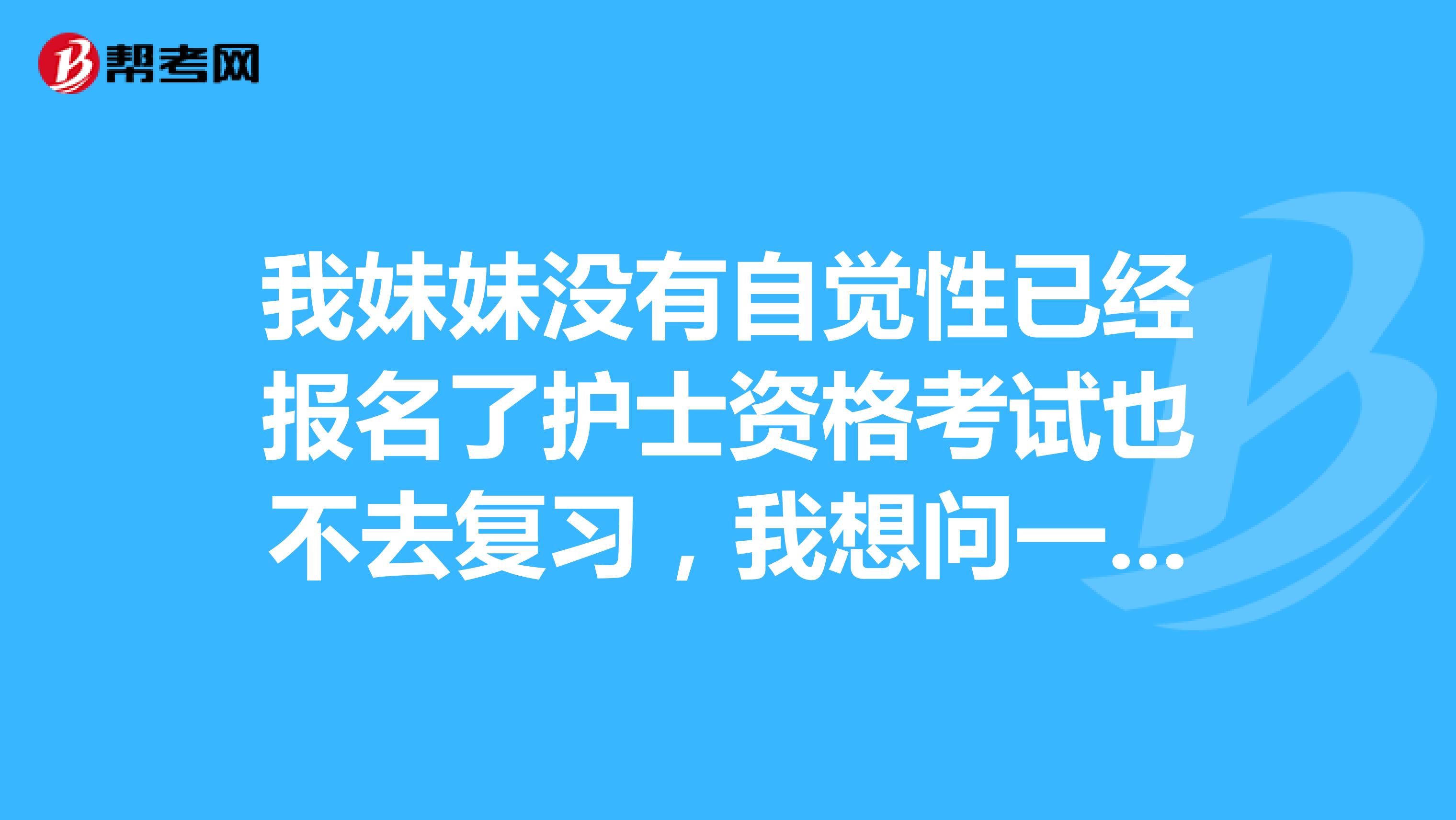 我妹妹没有自觉性已经报名了护士资格考试也不去复习，我想问一下护士证考哪些内容,好考吗