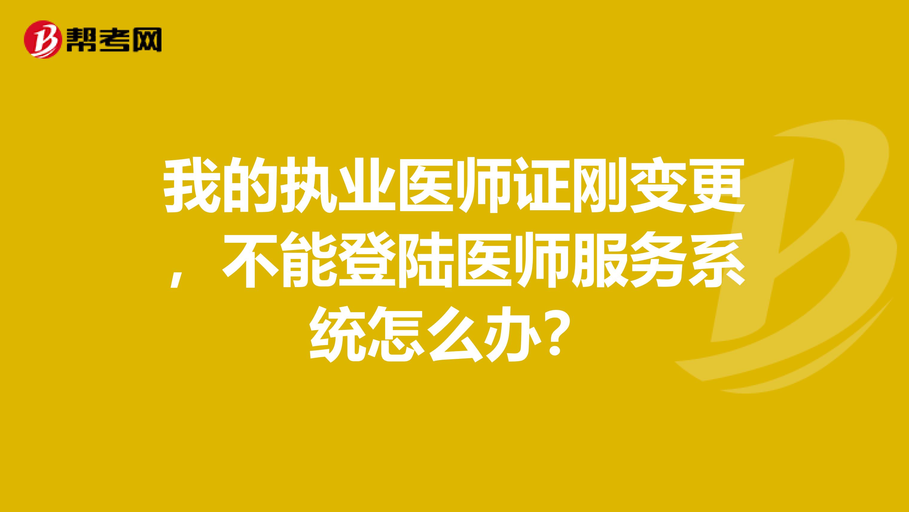 我的执业医师证刚变更,不能登陆医师服务系统怎么办?