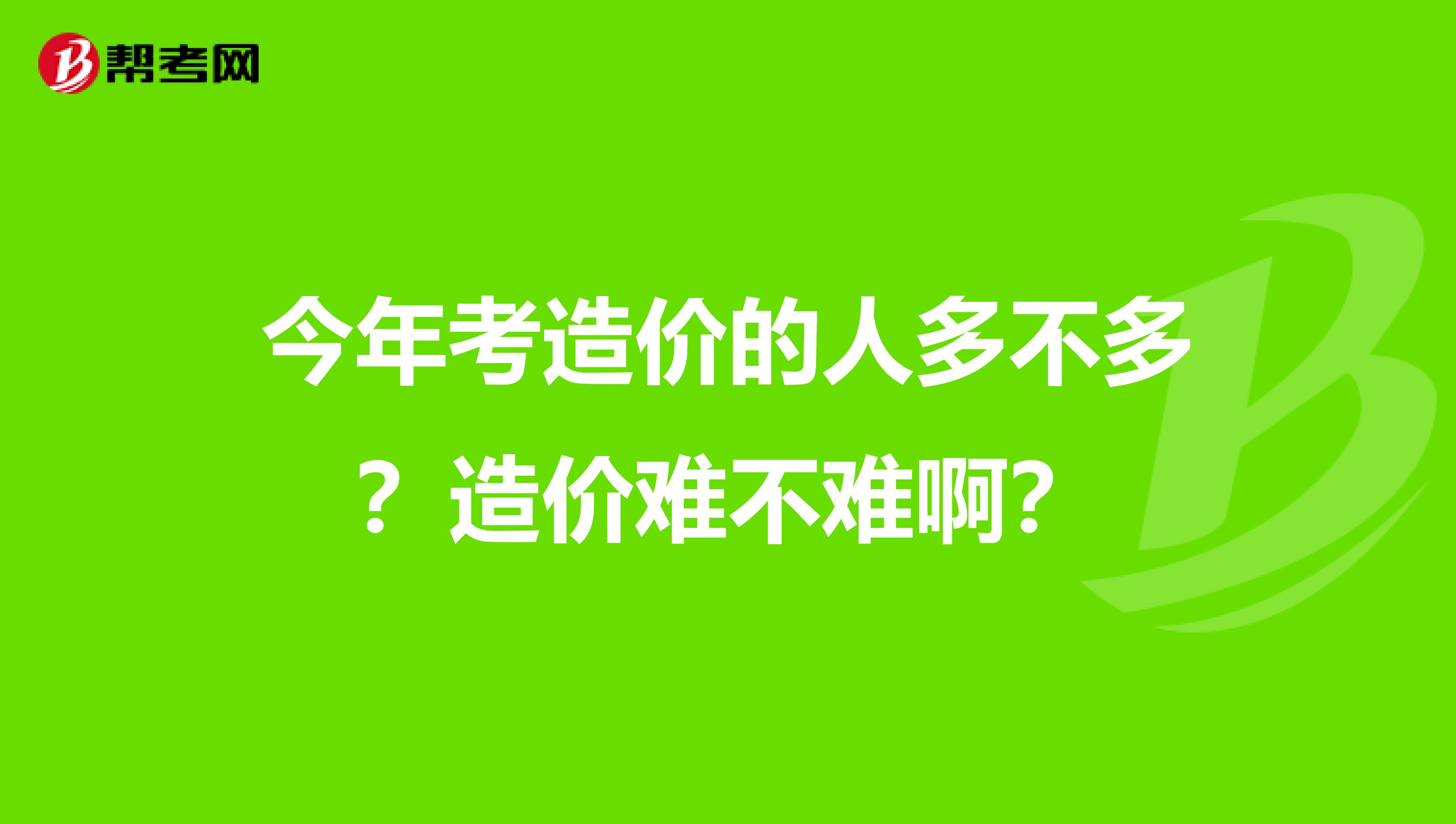 今年考造价的人多不多？造价难不难啊？