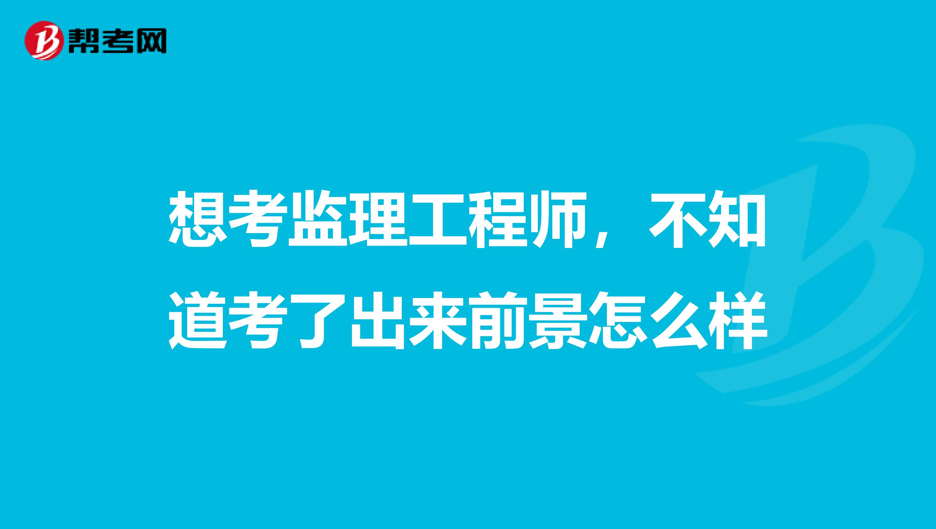 想考监理工程师，不知道考了出来前景怎么样